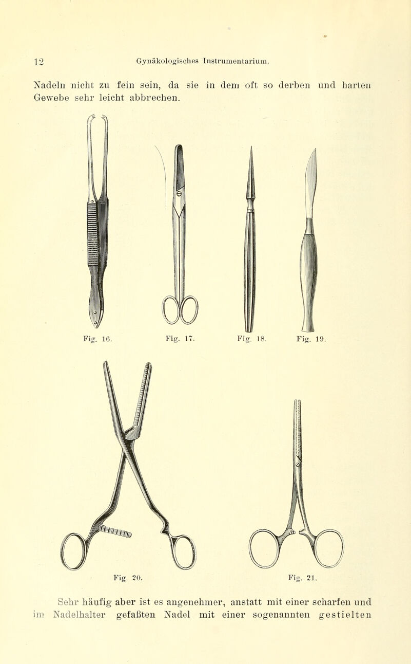 Nadeln nicht zu fein sein, da sie in dem oft so derben und harten Gewebe sehr leicht abbrechen. •^\ M Fiff. 16. Fis;. 17. Fig. 18. Fig. 19. Fig. 20. Fig. 21. Sehr häufig aber ist es angenehmer, anstatt mit einer scharfen und im Nadelhalter gefaßten Nadel mit einer sogenannten gestielten