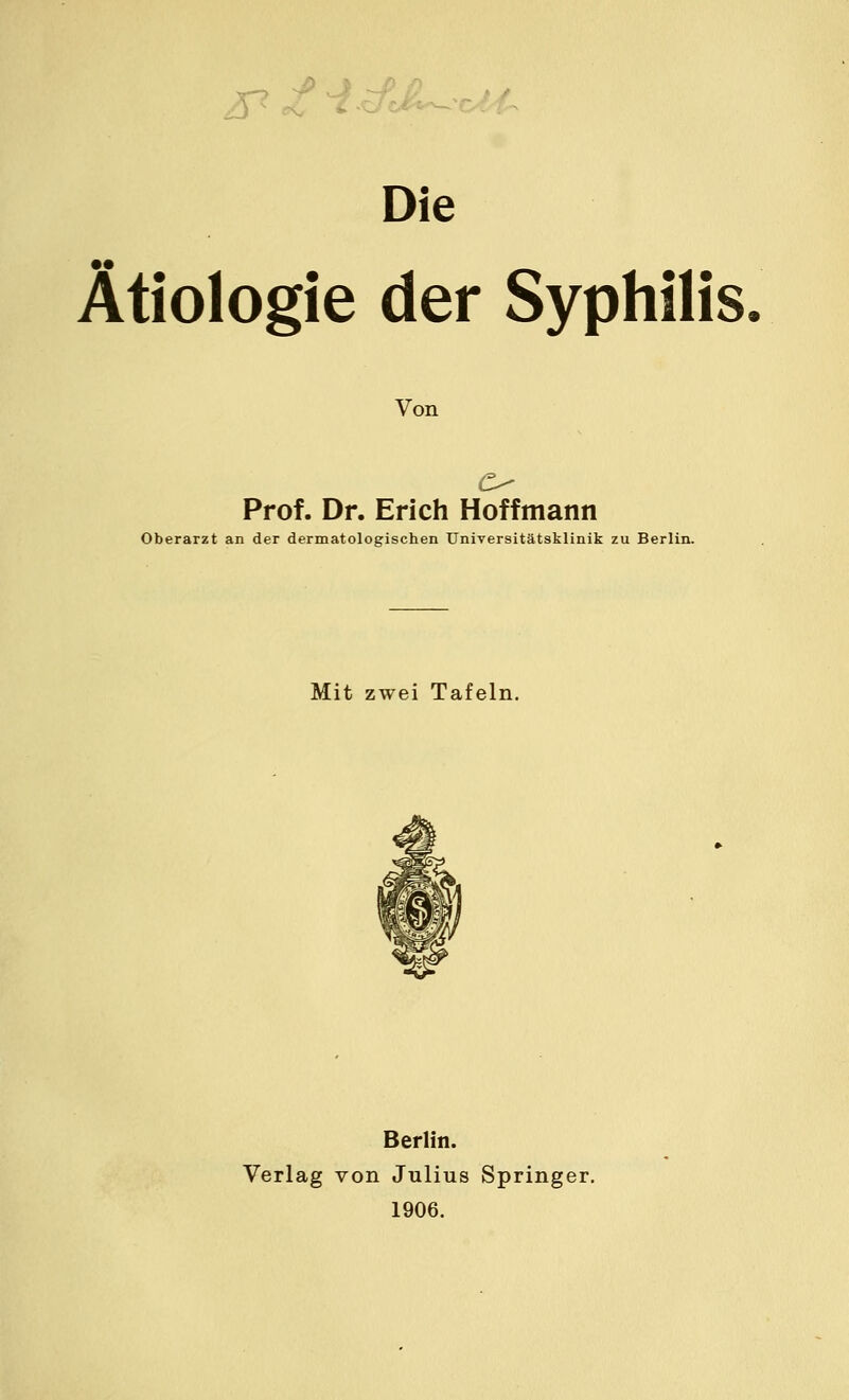 Die Ätiologie der Syphilis Von Prof. Dr. Erich Hoffmann Oberarzt an der dermatologischen Universitätsklinik zu Berlin. Mit zwei Tafeln. Berlin. Verlag von Julius Springer. 1906.