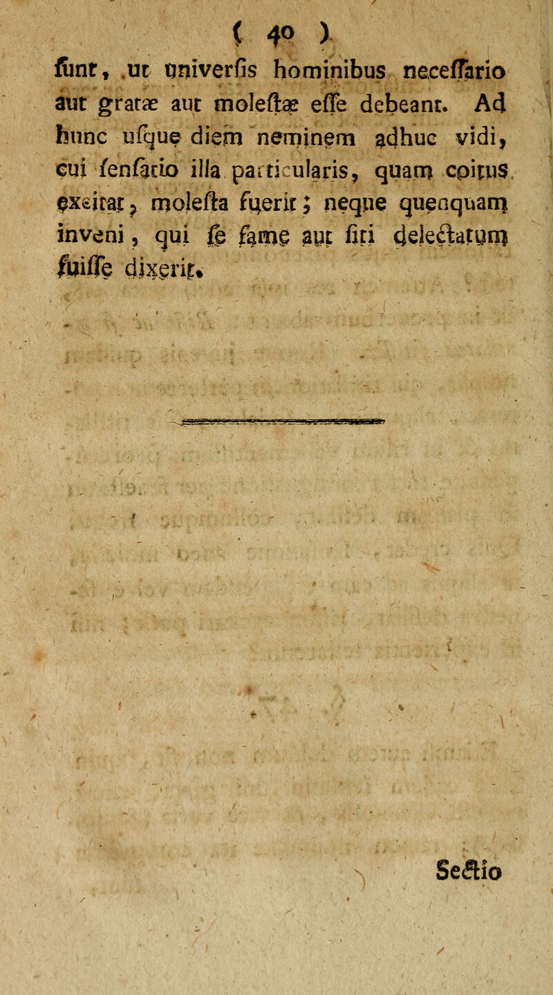 fiint, .nt tjniverfis hominibus neceirario aut grarae aut moleft^ effe debeant. Ad hnnc ufque diem neminem ^dhue vidi, cui fen%io illa paiticularis, quam cpitus px^irat^ molefta fuerit; neque quenquani inveni, qui (§ fanig mi Gti cjeleftatuni ImfTe dixerit% -.j;s!sss^»j'.'f jA-.»<'.'■ -.-j.-- -u»it—m.-j Seaio