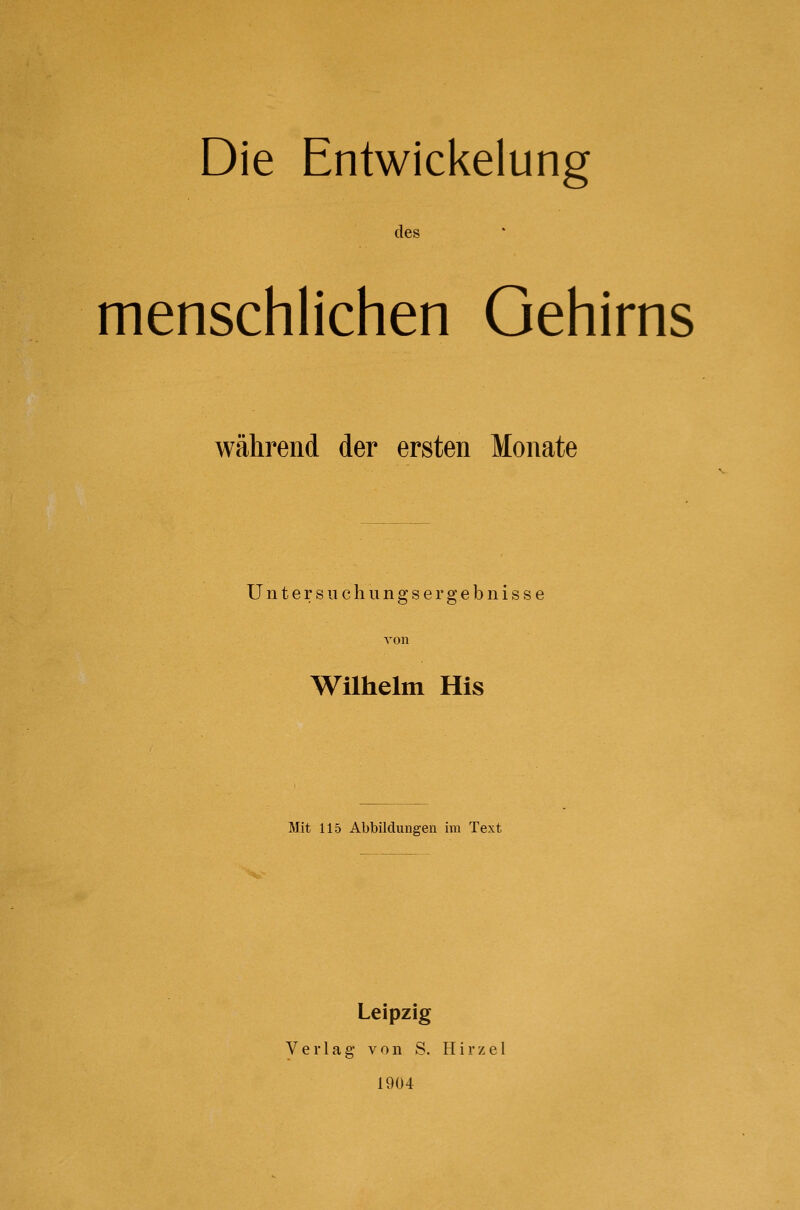 des menschlichen Gehirns während der ersten Monate Unters 11 chungsergebnisse Wilhelm His Mit 115 Abbildungen im Text Leipzig Verlag von S. Hirzel 1904