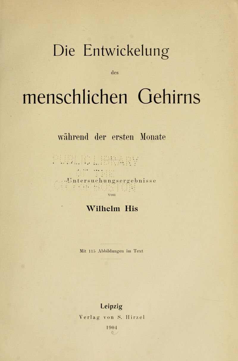 des menschlichen Gehirns während der ersten Monate 'Untersii c,hun,gßpi;s'ebnis s e Wilhelm His Mit 115 Abbildungen im Text Leipzig Verlag von 8. Hir/el 1904