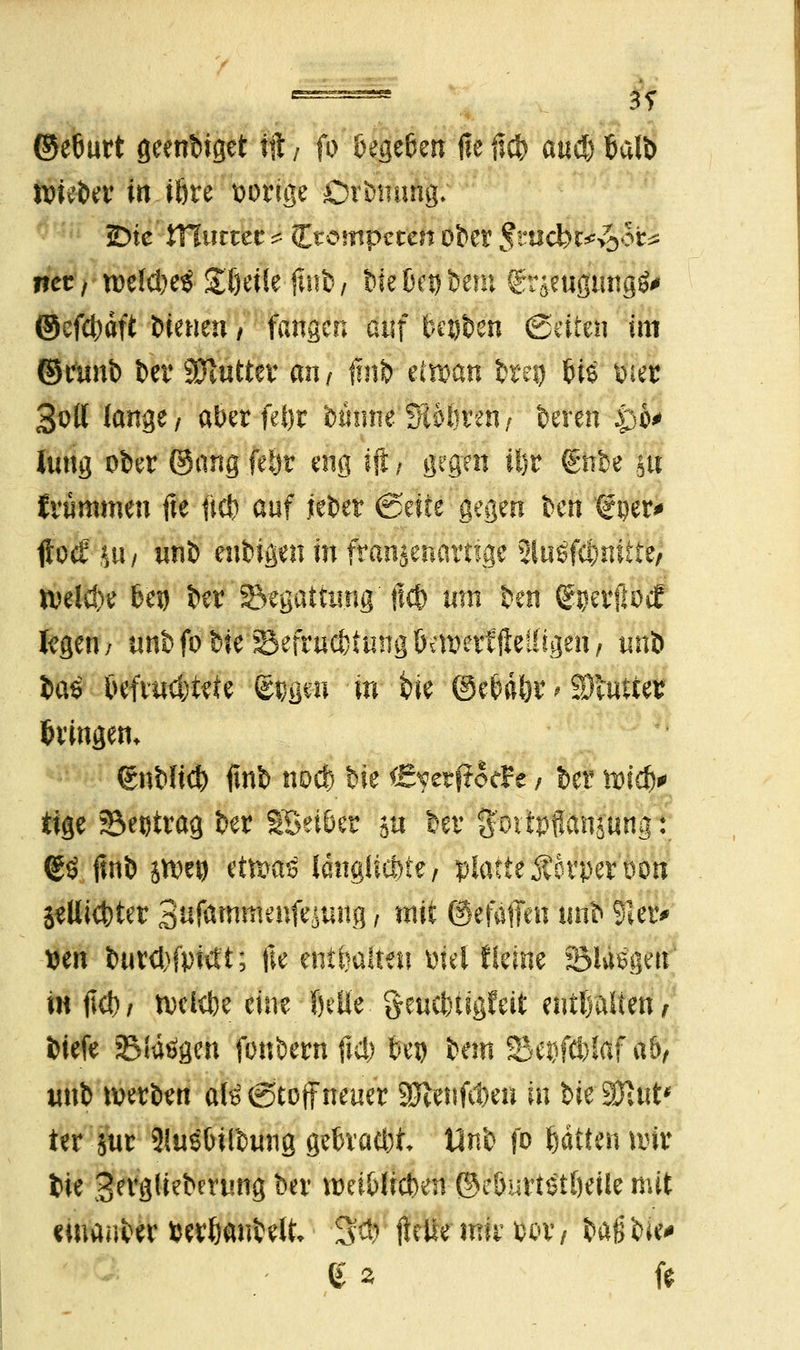 ©eburt geendet tft; fo begeben fie ficb aueb 6att> tpieber in ibre porige Drbmmg. 2>ic HTurtet * Ctompctcn ober $md)t*ikoi* nct f wl<brt Steile finb f t?ie bei) bem STjeugungfr ©efdjäft dienen / fangen auf bepben Seiten im ©tirnb ber SOltttter an/ jinb ettiÄrt brep bis p;e? 3olt lange/ aberfdjr binine SUbren; bereu &6# Jung ober ©ang febr eng ift / gegen if)r gtibe ju f rüramen fie lief) auf jeber €5eite gegen ben i£$fc* flotf SU/ WS enbigen in franjenartige Sluöfcbmite/ tpelcbe bei) ber Segattiing'fieb um ben (gperjlocf fcgen/ unbfdbiea5efru(ttung0ett?etfjlet(igeH, unb bas befvutbiete gegm m bie ©ebabr^ Stauer bringen* (Snbltcb finb noeb t'ie ÖJyerjJociPe; ber tptcb* ttge ?5et)trag ber S5ei6cr ju ber 5'oitpfiansuna:. So finb jidco efeas langitcfote, platte Äovperuon Sellicbter Sufömmeufejung) mit ©efäffen unb 91etv Den fcurcbfpttft; fie enthaltet! tnel Heine SMäsgeu in fieb/ tvclcbe eine Ijtlie §eucbügfeit enthalten, biefe ©langen fottbern fieb bei) bem SBepfcblaf ab, unb werben aU Stoff neuer SStetifcbeu in bie SÖlut* ter $ur 3!u$bübung gebracht Unb fo bauen tvir bie gergfiebertmg ber umbücben ©ebutt^tßeile mit emauber »erljanbelt, $$ jUtte-mu-pov/ t*aßt>ie^ e^ fe