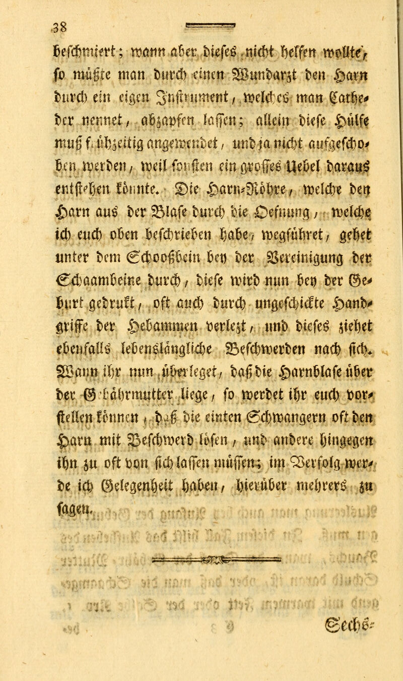 Sefdhmert; warnt aBer..t>tefeä: n.tdbt Mfm mttttr fb muffte man Jmtd) c!nm SBtm&atjt fcen £arn imrd) ein eigen S'wfiniment/.weWcömött gatfje* Jet nennet/. aBsapfai f äffen; allein Wefe £mlfe muß f;&l%titib an^emmM, unl ia nfc&t aufaefebo* 6en tperiwi/ roeil fonften ein groffe^Ue&el batatiS etitlHjen Knute*- Sie £awu9i&l)re / welche bett &arn au$ i>er SBlafe bntd) ine -öefnung ß ttje'Mje tet) eu* o6en UfätUUn §aU; roegfüfiret/ geftefe unter fcem <2$oo#&än J&et) bet SSeteimgmtg i>et <S<fcaam&eine tur$ / tiefe twt$-mm 6eo ■ bw ©e^ fctfrt gebruft/ oft and) fomb- ungefefciefte öaniv griffe feer £e&amm«n werlejt/ nnb bieftü m^ti efeenfaüö iefienÄlanglfc&e SBefciwtfcen nad) flctv S8an»il)t tum ,ü(m leget/ bagbie £>atn&fofe ü&et t)et©td{)tmuttet liege/ fo tKtfcetiJjr end) toqt> flefien f onnen r ^a| bie einten <2>d>tt>an<jetn oft Je« 4>arn mit S3efcbn>etb töfen t unp anbete hingegen fljn ju oft fyjpi jic&laffen muffen.; im Qktfolg ttmv fce i$ ©elegenöeit Saften/ l)ietut>er meljrerö- ja fageu.