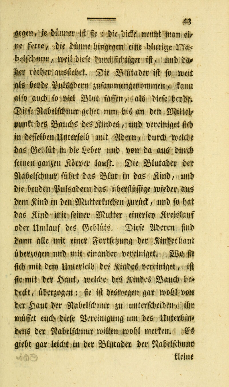 —— m gegen, H Kanter ift fte : Jbie bicfe nenftt ntort et* m fette, fcte Jbunne hingegen eine blutige 96?% belfcbnur, nwi biefe burd)jld)tiger ift, unb tw gjg votier anheftet Sie Stötabet tft fo tt>eit als 6et)be ^ulfi^etn sufanm^ngenommen , lamt aifo au& fo fcid 2Mut faffett/ als t>iefe bet)be* £mf; $aöelfdmur gefjet tum Wo an ben WUitth »unft t»eö.SJaudtf beöÄinbeg/ unb bereiniget^ in befielen Unterleib mit 2lbern, burcb tt)eld)e baö ©eölüt in He gefcer unb bon &a-cmOtird) feinen ganjen Äorper lauft 3)ie 23lutaber ber Slabelfdwur ffilj'rt iaß 35lut tn btö $inb, unb bie &et)t>cn $ule'abern ba$; Yikrftüffige nneber at$ bem $inb in ben 5D]uiterfitd>en jurM / unb fo fcai iaö Äinb mit feiner Butter einerlei Ärefelauf ober Umlauf beö ©eWütl SDiefe oberen ftnb bann alle mit einer gcrtfe^ung ber Myfäßmt uberjogen imb mit einanber bereiniget 2&o fft ftd) mit fcem UnterleiSJ £e$ jCmb^ bereiniget / ift fte mit ber £>aut, noelcbe beö $infce£ Saud) be* tecft, uBerjogen: fte ift belegen gar tt>o!jl mh ber §aut ber Sftabelfcfnur ju untevfdwben, ifjr muffet eud) biefe SSereinigung um be£ Untertim benö ber Sftabelfcbnur etilen tvoI)I merfem jftt fließt gar leicfct in ber ©lutaber ber StaBelfcbmir fleine