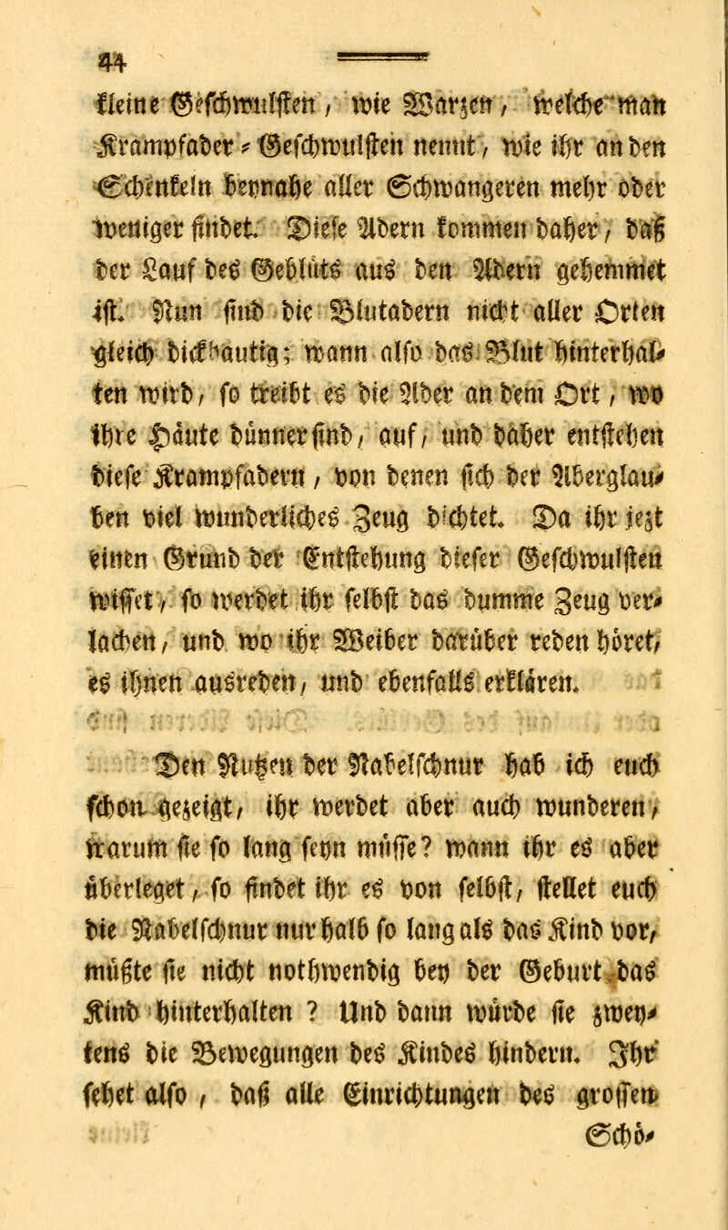 m ■ ■ Heine ©eftSmilffett/ wie SBamn, weld)e'ntaft $ranwfaber* ©efcfcwuijlen nennt, wie i^r anben C$ettWn IttmÜ «Wte (Schwangeren met)r ober it>euiger fmbei 2)iefe Bibern fommen baßer / N| ber Sauf be£ ©eMto au£ ben 2lbern geöemmet ijt 5lun fiiÄ-Wc -SMwtabern ni#t aller Orten ^leic^ bid^autig; wann alfo ba^ SMut luttterfjak ten wttb, fo tteiU fe bie 2Jber an bem Ort) IM tftre |5ante bÜMterfsnb/ auf/ unb bäßer entfteljen tiefe Ärampfabent / fcpn benen ftc& ber 2l8erglau> Ben t>iel wunberlicbeö 3^9 N#*& £)a ißr jejt fcinfcn ©runb ber ßniftelnmg blefer @efd)Wuljien Wtffct 7 fo werbet $r felbft bäö bumnte 3etig Der- Jacbett/ unb wolljr 2Bei6er barüfcer rebenßoret/ es iljnen ausrebett/ unb e&enfalll erHaren* S>en Sfcufcett ber StaMfc&nur Jja6 U ettd> fcfcottgezeigt> tör werbet aber aud) wunberen, Warum fte fo fang fetm muffe? wann ifjr eö afcer überleget rfo ftnbetiftr et? üon fe!6ft, fteHet eud> iit $at>e(fd)nur nurfiatö fo langafö W> Äinb Dor, müßte fte nicbt notöwenbig 6etj ber ©eburt baö Äinfc Hinterhalten ? Unb bann würbe fie $ow fenö bie Bewegungen beö Äinbeö Innbetu %W ftl)et alfo , baf; alle eümcfctutvgen beö grotTet* @d)o>