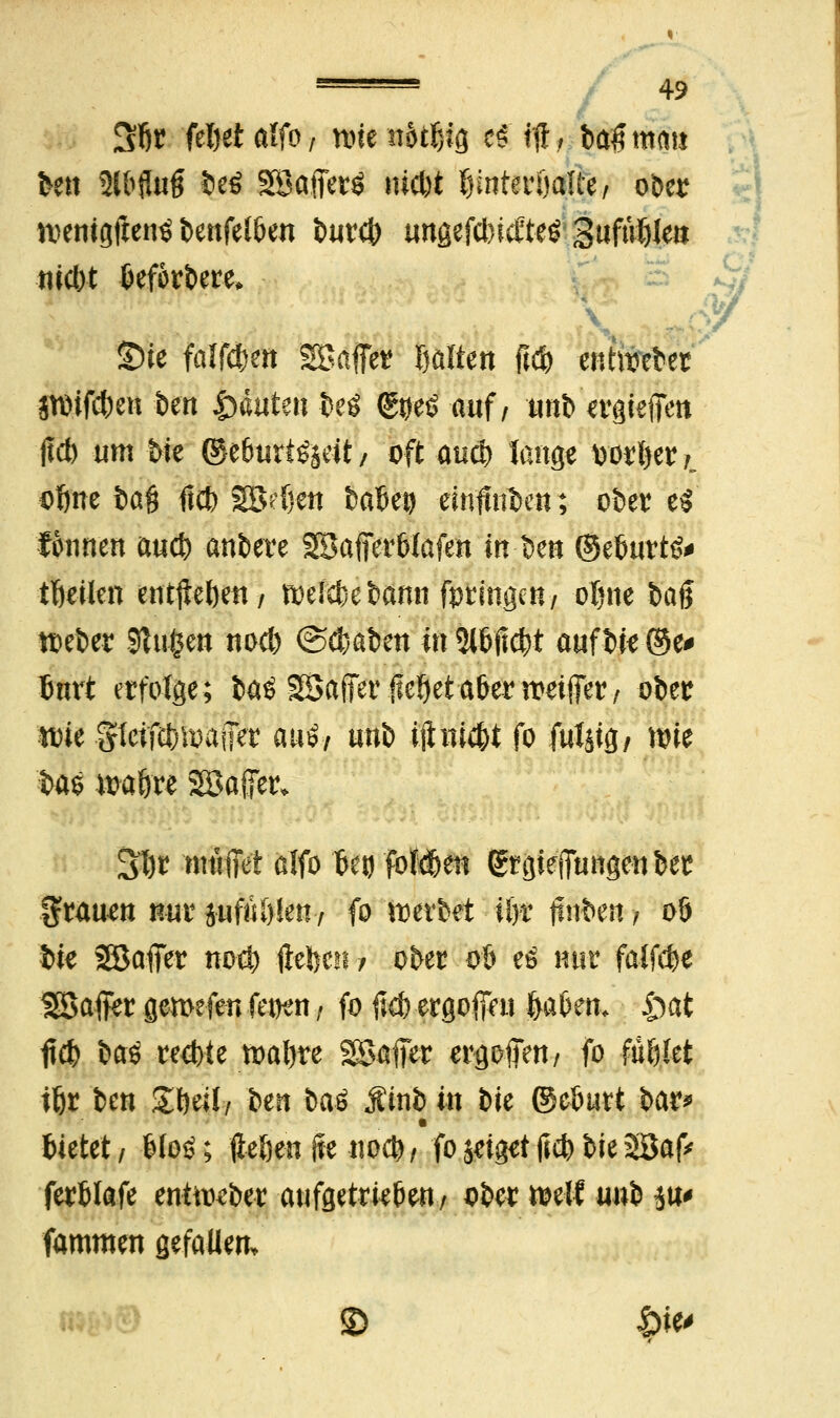«icbt fcef&rbere. 3fjr fü)dalfof nuenot^sg e$if, ba#matt ben 9ß$tf» be$ SBafferö nid)t Ijmteröafte/ ober wenigftenö bertfelben bur# ungefcbtcEteö* 3«ftV6Im S)ie falfd)eit SBaffer gölten ftd> entwebet SWifdbett tert Rauten beö (gtfetJ auf/ unb ergieiTett jtd) um bie ©e&urtSjeit / oft auä) lange wxl)tvL ofine fcafj fiel) SBefjett balJeo einfinden; ober ti tonnen aud) anbere äßaffer&fafen infan ©etmrtfr tßeiltn entjtebett/ roelcfce bann fvtinqm, oljne bajj toeber 9tu$ett nod) ©eimben in5t&jtd)t auf bie ©e* tjurt erfolge; baS SBaffetvfieöetaöenreifet/ ober wie .gtetftbtoaftVr au£/ unb iihii#t fo fuljig/ tote fcas waftre 28aßer* ^t)t nmfiet alfo fteg foMjen gtgieffungen ber grauen nur jufiU)len7 fo werbet üjr jtnfcen ■, 06 ftie SSafier notl) ftefecn / ober 06 e£ nur faif$e $3affer gemefen fet^n, fo jtc& ergofiVu &a&em &at fi$ t»a$ reefrie toatjre 28afier erjjoffett/ fo füllet tfer ben £l)eü/ ben baä Äinb in ik ©eöurt bar* tuetet, Moö; fteöen fie no$/ fo jeiget fi$ bie 5Baf* ferfclafe enüoeber aufgetrieben/ ober mit utö w fammen gefallen, © £)ie>