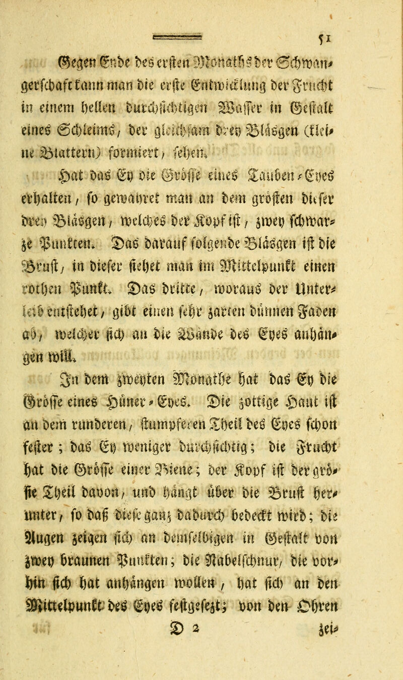 ©egen gnbe ^eselften 9)iOnatfi^ev (S(ttt}a?v gerfebafetannmanbie elfte (gntoiaimjgbergnicbt in einem beüen btttcbflAtigen SBatfer in ©eftalt eineö ©cbleimtf/ ter flläcbfäm &!$ Siegen (fiel* ne iölattenO formiert rfel)em £>at Das €$ Die @rofie dM £au&etu(£ije$ erhalten/ fo gehabter man an bmt gtoften bUfer ifttf? 2M«ö'gert | roclcbeö beimpf iji; jttw fcb&ar* je $tntf tetu SDäö baratif folgenbe 33läägim ift bie förujly in biefeu fieljet man im Sölirtclpunft einen ftfttn *$mtL S)aß britte / tDoraaö ber Untere lab entließet/ gibt einen fef/r jawen burtneit Sabeit ao/ MrttfM jicb an bie SÖanbe beö €ijeg au&äti' gen »tfi» <3'n bei* Petiten SÜtöttaiöi Bat ba^ €d bie ©r&fie eines |)üner > f w& Sie gOtttge £mat ift an bem rtinberen/ ftumpferen Si)etf Hß ©Des febon feilet; bau ü£| Weniger buvamcimg; bie Jtucbt Bat bie (Stoffe einer 2Mene; Der Üopf iji bergto*» fie Stjeil bft'DOrt/ tinb Dangt über bie ©ruft 6et# unter/ fo ba# -fciefcganj ia^avä) bebetft wirb; bie Slugen feigen (td) m bemfefWgen in ©eftolt. bort jttoe» brannen fünften; bie Sla&elfcbmn!/ W Potv fein fieb bat anfangen motten , fat ftd) an im %itiüvmW N8 g»e$ feftgefejt; bon ben Obren