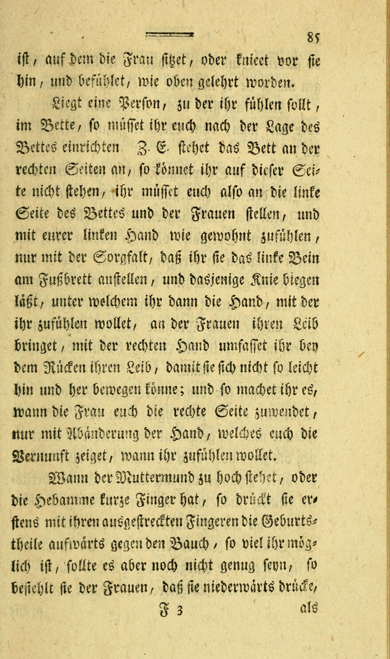 —- ss tft i auf Vm t>te grau ftfcet, ober fruect fcor fie fem, mit) fcefufjlet, mie okn gelehrt mortem Siegt eine ^erfon, $u ber ißt ful)len follt > im SSette/ fo muffet t©r etid> na* ber Sage beö SBctteö etort«ten. 3. & fiefcet fcaö Seit an &cr rechten (Seiten an, fo tonnet iljv auf tiefet (Sei* te nic&t ftei)en, tör muffet eud) alfo an Ut Hufe €>ätt beö ©etteS unb bei* grauen (leiten / unb mit eurer Unten £an& wie gemoljnt juftifjlen r nur mit ber (Sorgfalt/ ba§ iör fie baö Hufe Sein am gug&rett aufteilen / unb baöjemge Änie biegen lagt/ unter welkem ißt bann Ik $atto, mit ber iftr sufüi)len wollet/ an ber grauen Ujren ßeiö Bringet / mit ber rechten £anb umfaßt tßr 6$ bem gttkfeu il)ten gefö/ bamit ftejtcNW fo lerc&t l)in unb l)er bewegen fbnm; unb fo macbet ißr t$, mann t>te grau eud) bie rechte (Seite juwenbet / mir mit 3lbänbermig ber £anb/ mele&eö eucfr bie Sermmft jetget/ mann ißt jufü&len wollet* SBann berfDiUttermunb $u $0$flehet/ ober bie £e6amme furje ginger ©at / fo brucft jte et> fleug mit i&ren au^geflrecfteu gingeren bie ©eöurt^ tßeile aufwärts gegen ben Qauti) / fo tote! if)r mj% Jid) tft, 'foüte eö aber nocb uicfct genug fetjtt/ fo befiehlt fte ber grauen/ bafnte nieberwärtö brucfe, g 3 aü