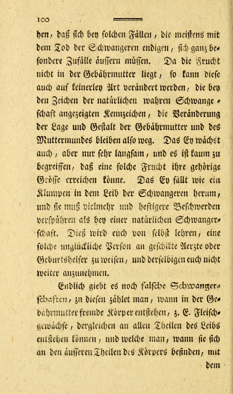 bem £ob ter ©cfewaugeren eitrigen, jl$ gmtj 6e> fonbere S^fdlle ätiffern muffen* S)a bie Srucfet iii^t in ber ©e&dörmutter liegt / fo famt biefe auct> auf keinerlei) %xt fcerdnbert werben / bie 6e» ben Setzen ber natürlichen wahren <3d)wange > fcbaft angezeigten Äennseicfcen , Me SJerdnberung ber Sage unb ©ejlalt ber ©e&dljrmutter unb beS SJittttermnnbe« bleiben alfo weg. 35aö Su wdcfct auct> / aber nur feljr langfam f unb e$ ift taum git begreifen/ fcag eine fotdje gruc&t iljre gehörige ©rotTe erreichen Wime, S?a$ ßö fallt wie ein Älumpen in bem Cetb ber Schwangeren l)eram, unb iie mvfs tMmtfy? «nb ^ftigere fBefcfwerben tterfpftfjren aU betj einer natürlichen (schwanger* fcfoaft* Sieg wirb ettd» fcon fefljji leören / eine folcfce mifllttcEUcbe qjevfon.an gefönte 2lerjte ober ©cbuviöfjelfer &u weifen; unb berfeibigen eud) nid)t weiter anjune&mem (gubltcb gie&t es tiotib falfcfee Scl^anger* (cbaften/ sn liefen jäölet man/ wann in ber ©e* baf)rmuiterfrembe Äorper entließen/ {, (£. Sletfcb' gewdd)fe / bergleidjen an allen Steilen beö getbö entließen finnen / unb wetd)c man, wann fte ftd) an benduffereuSÖeilenb^Äorperö beftnben/ nut bem