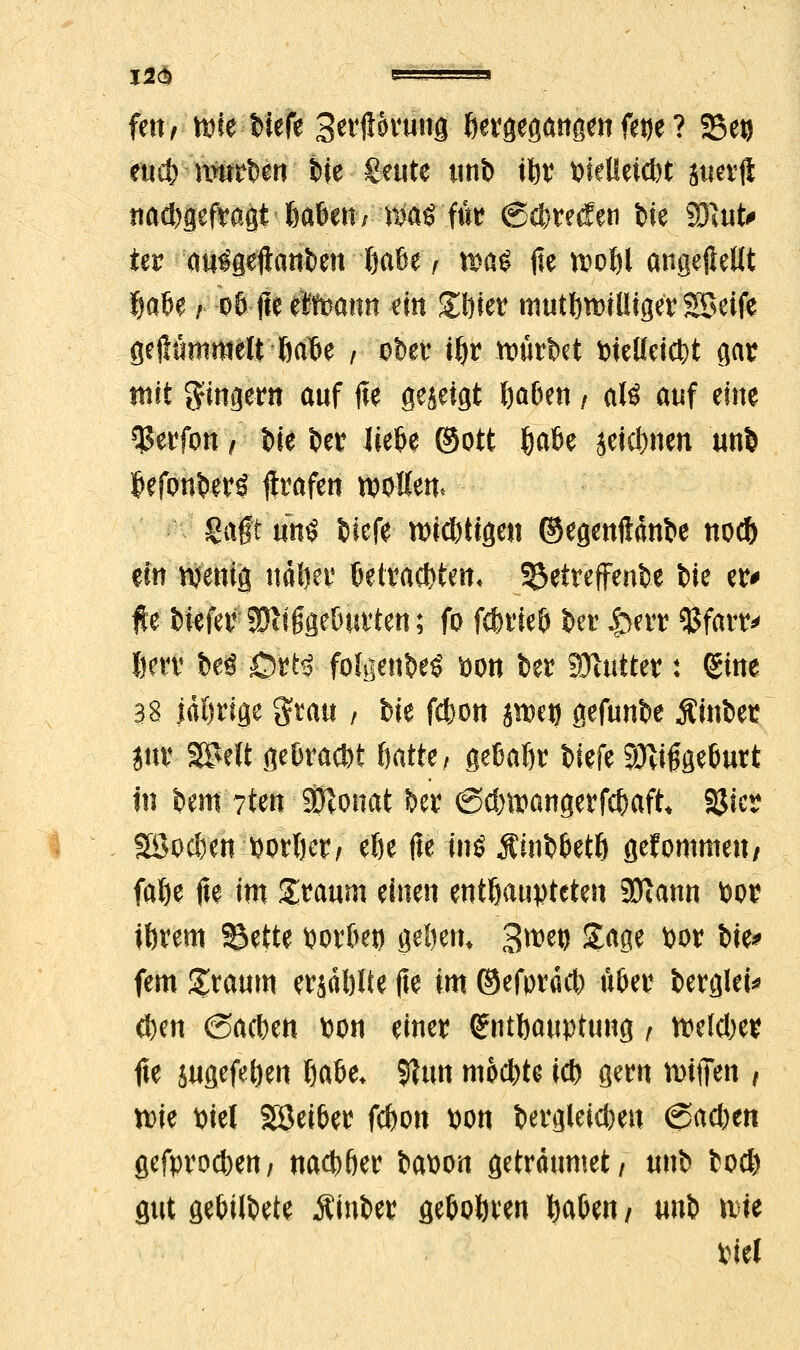 j2$ i - ■ .-,j fett/ wie-Wefe 3wft&WN(J hergegangenfe»e ? 33et) eudrtönrten He geute unb iftr PielleicK juerft nad)gefvagt feaben; röaö für <Sd)re$en tie fß#» ier au^geftanben fjaße, t$a£ fte wofyl angejMt f)a6e / 06 jte Äitoamt Hn £i)ier mutwilliger SBeife geflömmelt öal&e , ober i^r würbet t>ieUeidt>t gar mit Ringern auf fie gezeigt fya&en / alö auf eine $erfon / W ber liefce ©Ott (jaße äeidmen un& Monberö ftrafen woWen* Sa§t um? tiefe nötigen ©egenftanbe no$ ein wenig ndfter &etracJ)ten< betreffende bie er* fte biefer Süttgge&urten; fo fcfcrieö ber £err SSfariv 8ffl beö 0$t% folfflrt^ pon bet Sftutter: <£me 38 irrige Stau f bie fd)on st^eo gefunbe Ätnber jur S^elt geüracM öatte / geßaßr tiefe 9Jvi£ge(mrt In beuteten Wlmnt Der @d)trangerfd)aft SJicr 2Sod)en %wWf ^ fa i*5 $inb6et& gekommen / falje fte im £raum einen enthaupteten SOIann Por iftrem Söette PorOep gel)en, 3wep Sage por tie^ fem graum erjdblte fte im ©efordd) ü6er berglei* d)cn (Sachen Pon einer Enthauptung / meldxr fte jugefefyen ßaöe* 91un mochte id) gern mtffen f tt)ie Piel Söei&er f#on pon bergletd)eu 6ad)en gefproefren/ nad>6er bapon getrdumet/ unb to$ gut gehütete Ätnber gehören fya&en / unb \xu tiel