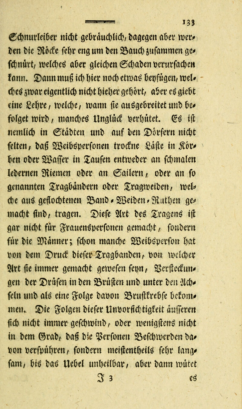 131 Ccbnurleiber itid&t fleötduöbtrd)/ bagegen d&ev ww ien bie 9tocf e febr eng um ben 23aucb jufammen ge* fcbnurt/ n>eldt>eö aber gleichen 6cbaben berurfacbett famn ©ann muß icb bier noc&etma^ beifügen, wU <bt#bmxeigentlichniebt bieberge&kt, aSercSgiebt eine Sebre/ n?elct>e/ wann fte ausgebreitet unb be* folget tritt), mancbetf Unglück berbutet <gö ijl tmnttcb in ©täbten unb auf ben Dörfern niebt feiten, tag 23eiböperfonen trotfne Safte in Pr* Jen ober SBaffer in Saufen entoeber an. fcbuialen lebernen Stiemen ober an6ailenu ober an fo genannten Sragbäitb^rn ober Üra#n?eiben/ wet* cbe aui gefloebtenett; ^anö* Reiben >!ßutl}en ge* maebt finb, fragen, S>iefe 5trt bei .2ragw$ ijl gar niebt für granenöperfonen gemacbh fonbern für \>k SDtdnner; feb$n manebe SSeiWperfon bat bon bem ©ruef biefer Srcfgbanbenr bon lieber Sltt fte immer gemaebt gemefenftyn, Sgetileefim* gen ber ©rufen in t>m ©ruften unb unter im 2!ct> fein unb ali eine golge bafcon 23ruftfrebfe Monu mt\u ©te golgen biefer tlnborffcbtigfeit änfferen fieb niebt immer geftbminb, ober wenigftenö niebt in bem ©rab* ba$ ik ^erfonen SBefdnwrben \>a* bott berfpubten/ fonbern meiftentbeüs febr fang* fam, W itö Uebel unbeilbar, aber bann mutet 3 3 es