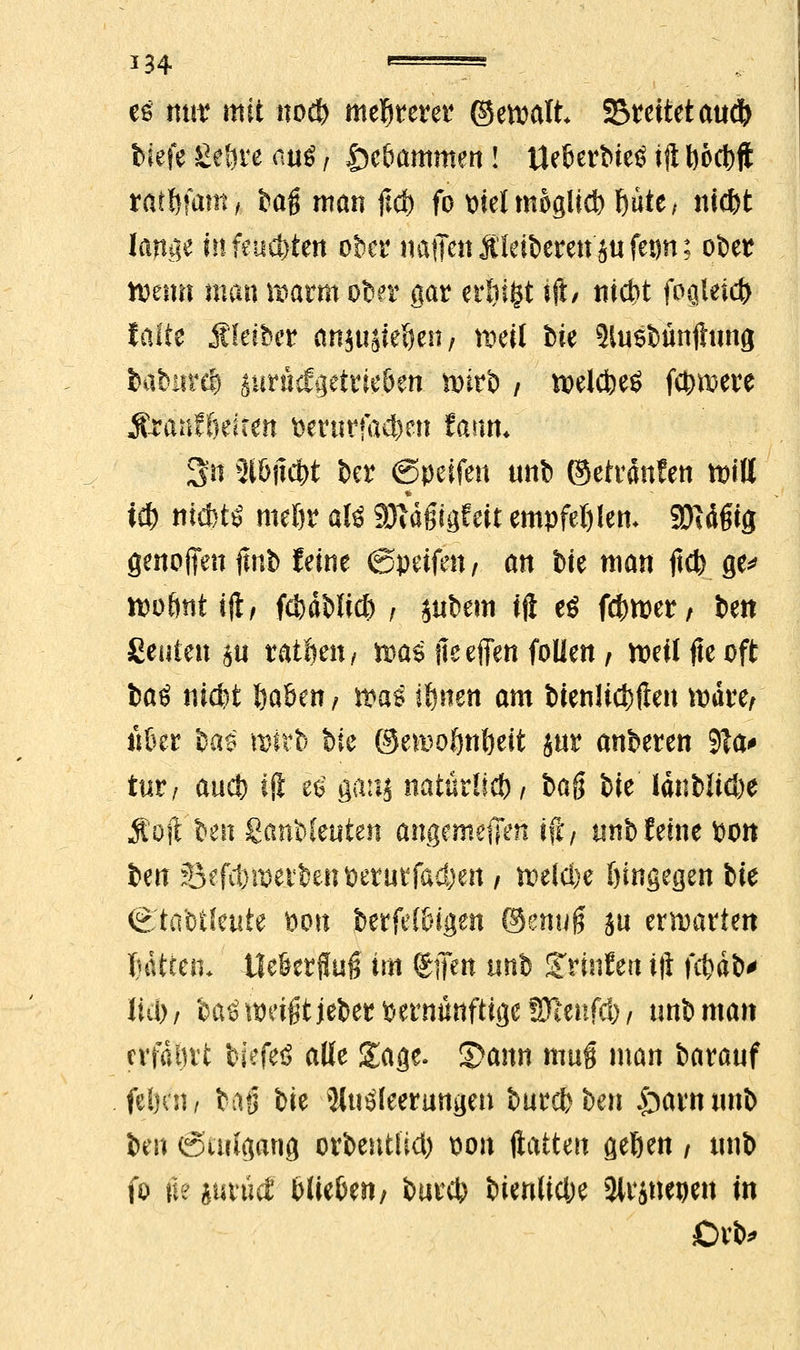 es mit? mit nod) mehrerer @e»alt breitet aud) biefe ße&ve <iuS, |)e&ammen! Ueüetbieö ift l)öcb# rat&fam, Mg man jlcf) fo mel möglich l)üte, ni$t lange i»feuchten ober naflen Äletberenju fegn; ofcer mm man »arm oter gar erlitt ift/ nicbt foQleic& Saite Äleiber anjupefjen, »eil feie 3lu$bünftung feabütel iurficfgettieöen toirb / »elcbeö fernere $xüüfi)üun t>erurfa$en famu 3n 2i&jtd?t &er (Spesfen unb ©etrdnten totll «& nicfetö meftr alö 33idßigfeit empfehlen. SDiägig genoffen finb feine (Speifen / an t>te man fkt> ge* n)i)6nt ijl/ fcbdblid) , jtt&em ift eö ferner; ben geuten su rat&en, »a$ fteeffen folien, »eil fte oft baö ni$i feaöen; »a* tönen am bienüct)ften »dre, iikr fca$ »#b &ie ©enwönöeit jur anderen 9Ta> tut/ auct) Ift U gauj natürlich / bag bie ldnt>Iid>e Äoft t*en ganbleuten angemefien ift/ unb feine Pon fcen S^fci)merfcent)erutfad)en , tueldbe hingegen bie Ctabüeute fott feerfei&igen ©em$ ju erwarten luitten* Ue&eifUB im ©fett unb STrinfert ift i<t)äb* lid), feaö weißt jeber vernünftige SKeufd) , unb man cvfdött biefeß alle Sage. &ann mug man baranf fel)«i/ ba§ bie Ausleerungen burd>ben £>arnwtb ben (Stiilgang orbentlid) t)on ftatten geßen / unb fo fte juvutf blieben; burd) bienliclje SHrjnepen in Drb*