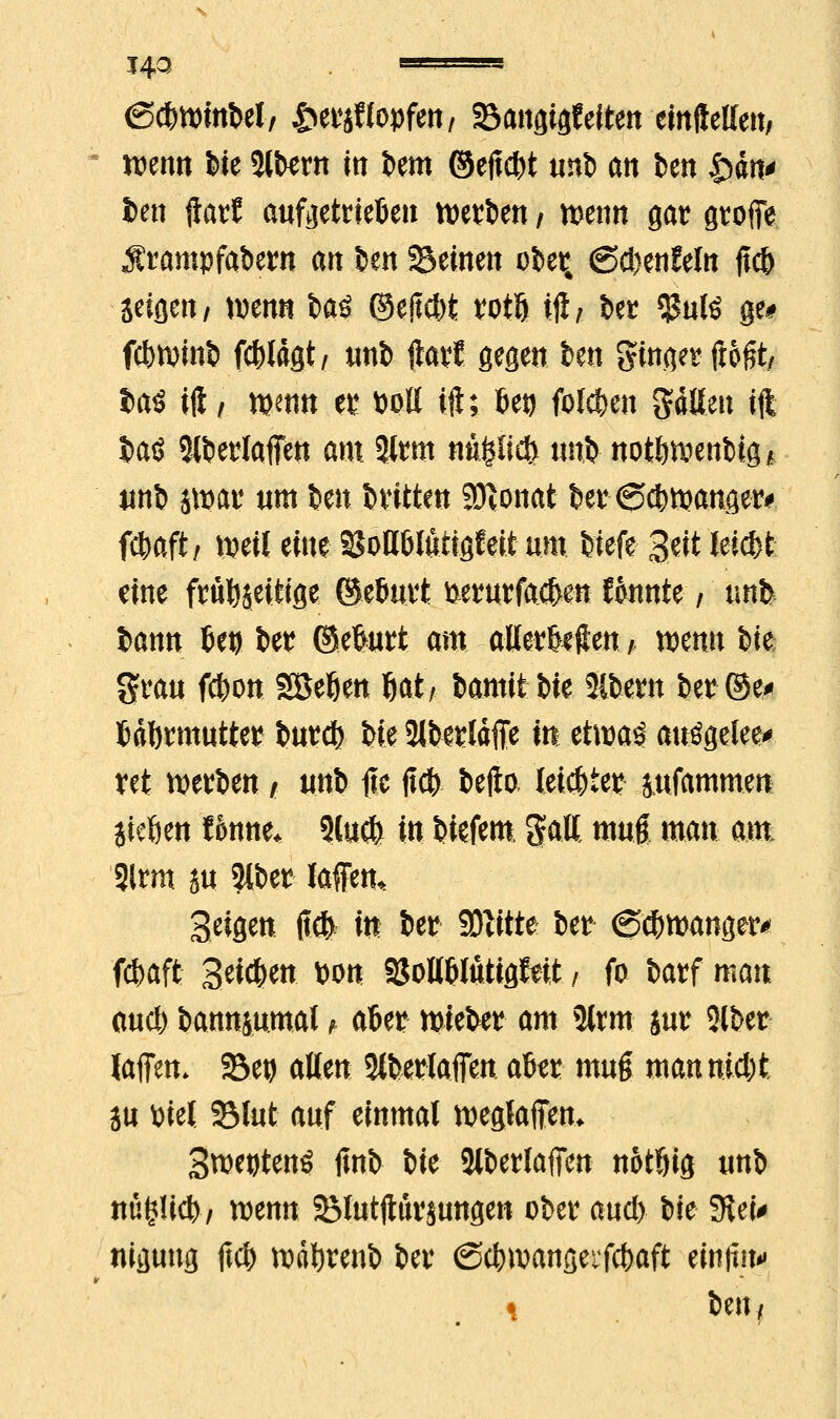 143 ' ' ■' «SdntnttM, ^>et*jftopfen/ 33angigfeften einfallen/ wenn feie $ltern in Um @ejtd)t «nb an im £>än* fcett jlatf aufgetrieben werben / wenn gat groffe Ärampfabern an t>en Seinen ofcet; ©djen&ln jic& jeiflett/ wenn feaö @e(t<M totft ift; t>er $ulö ge# fcfwmt) fdjlägt/ uni> ftavf gegen im ginget (lögt/, tag ift | wenn et* toott ift; fiet) folgen Pften ift Jmö 5tt>erlaffett am 2ltm *mp<| tftfe notöwenfeig* tint) jwat um $eu fcvitten 9Konat feer ©Zwanget* fftaft/ weil eine ^ott&luttgfeit um Mefe- 3^t feitöfc eine fruJjäetftge ©elmtt fcetmrfac&en Jknte / nnfe i>ann fceij fce? ©efeurt am altetfkften / mnn feie grau f#on Soeben Ijat/ fcamitbte Slbern &f@& Mimnutte? imfy iti 3ft«laffe in etwa^ auögelee* tet wetzen / uut> fie pb befta leistet &ufammen jieöen fonne. 3lu$ in fciefem Satt muß man am 3lrm jtt 3lt»er laffen« Beigen jtcfr in iw SDtftte i>et ©Zwanget* fcfcaffc Seiten »on SSoUWutigftit / fo &arf mau au* bannjumat» afcer mieter am 3lrm jur 2ltw laffen* SBeg allen 3ltolafien atw muß mannidjt ju toiel 33lut auf einmal weglaffem Swetjtenö fint feie 2tt>erlafien notßig uni> »ifflWfr) wenn SMutftttVSungen otw aud> t>ie 3iei# nigung ft# wäljreni) itv ©dwangeifcfraft eitijinw ^ t)en /