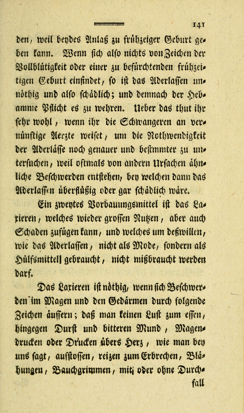 im/ weil be$>e£ 2lnlaß ju fruöseiger ©cburt ge* Un fanm SBenn fiel) alfo niebtö bonSeicben ber SBolIblütigfeit oöer eitKt m befurebienben früöseU ttflcii (§e6uit einfmtot, fo ift fcaö 2lberf äffen im# notbig unb alfo fcfcdJ>It4>; itttb bemnactv ber $&e!>* amme $flicbt eö su webrem Ueber fcaö tl)ut iöir febr wobt / wenn ibr öie <2cbwangeren an mm ntinftige berste wnfet/ um bie SHotbwenbigfeit ber 2lberldffe noeb genauer unb befimmter ju tm* terfuc^en / weil oftmals bon cwbern tlrfaeben dön* liebe SBefcbwerben etitflelöen^ l&e© welchen bann i>aö 2lberlaffw uberflößig ober gar fd^dbltc^ märe* gm itteijteS ajorbautwgsmittef iji bäö Sa* tferen / welcbeö Wieber groffen 91u£en / aber and) 6cbäben suftigen fann/ unb welcbeö «m begwilien/ Wie baö 2lberlaffen , nic&t alö 9Jio£>e/ fonbernalS &tilf$mittel| getrauet , liefet miPraucbi werben barf* üba$ Sanieren <fl ndtfefö/ wenn (leb fBefcbwer* ben'im SDiagen unb ben ©ebdrmen bureb folgend Beiden duffern; 1>a$ man feinen ßujt sunt effen, hingegen Surft unb bitteren Sttunb / Sötagen* brutfen ober Stfutfen «betS £erj / wie man be» tmöfagt/ aufftoffen/ reisen jumSrbrecben, 23ld^ jungen / Sßaucbgrimmen/ miti ober ofene 2>urcb' fall