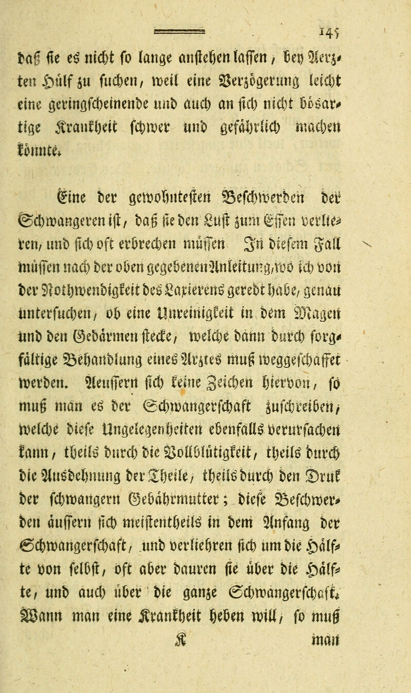 bag fie es nid)t fo lange anjleßen laffen / Bei) 3tev$# ten^ulf ju fuc&ett/ roetl eine SJerjogerung leic&t eine germgfcbeinenbe Mi aud) an fiel) nid)t 6ßöav^ tfge Ätanföeit fct>metr tini> gefäijrlicb machen tonnte* tme bet gemoTwtejien SBefc&töerbeit ber ^Sdwangerenijl, bag lieben ßuji Stuft tfien mite* vm, tmb fid) oft er&recfcen muffen- Sri biefem #ätt muffen na$ ber oöen gcge&ertenJlnieitungAlw iefe bort ber Sloifyföenbigfeit beö Sapiei*ertß gerebt l)aöe/ genau linterfud)en/ o& eine UnrnriigCeit in bem SDlajjert imb ben ©ebärmenjtetfe/ toelct^e bann bur$ forg* faltige Seöattbfung eWeSlt^tel mag töeggefc&äffet derbem ?leuffertt j?d) ferne -ßti$>m Neroon / fo muß man eö bei* ©djwanget^aft iufcbrei&eti/ toetd)e tiefe Ungelegen Seiten ebenfäflö öerutfac&eit fann, tfeeilöburcbbieSJoUMutigfeit, t|#bä^ bie 2fo6fceljming ber St&etie/ tfjeüöbuvcfe ben ©ruf ber fd)tt)angern ©e&äftrnuittet; biefe Sefcbwer* ben duffertt ttct> meijieritödte in bem Anfang ber @cbtt)angerfd)aft/ Mb uerlieören ftcfc nm bie |)älf* te Won felljft/ oft aber banren jie über bie £älf* te, unb aud) u&er bie ganje <Sd)rcangerfd)af& SSann man eine Äranftwt tjeben tviü/ fo muff $ mm