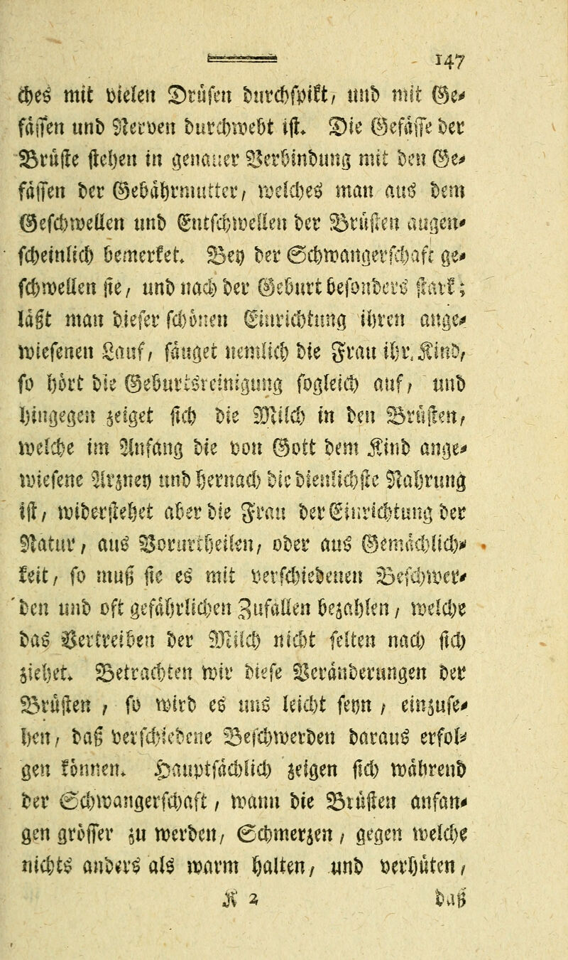 fyti mit fielen ©rufen bnrcbftnW, itrib mit ©e* Mm tmb Sfterwn butcbroebt ijh 2)ie ©efafie bet Stufte fielen in genauer SJerbinbung mit im @e> fdtTen ber ©ebdbtnwttct/ welcbetf man autS bem ©efcbroeilen mit) ßntfcbittetten ber Stuften äugen* fc&emlid) öemetfet Sei) ber (Scbtoangerfcbaft ge> fc&n>e(Iett jte/ unbnaebber ®ebutt6efonbetiJ fmtf; lagt man biefer febonen ©tmcbfmig töten dttge^ nnefenen Sauf/ fanget nemlicb bie Statt tbt.ÄinD, fo b&rt bee ©ebutiSreinigung fogleicb auf; tmb I)niijegcn jeiget %<fy bie Wald) in fcen Stuften, welcbe im Slnfang Me Don ©ott bern $inb ange* nuefene Sltjneg nnbjjetnacb &ic &ien£icf>|le Slaötunft ift/ t\)i&ertleöet aber bie $rau bergüirfcbtmtgbei! Statut1/ auö 9Jotutt6eifen; ober auö ©emadtfieb* feit/ fo mag fte eö mit betriebenen Befändet' ben nnb oftgefd()tli^en3ufäIlen6eia6len/ welche i>a$ Vertreiben ber 9Jlikb nid)t feiten tnd) ftd) Sieljet Setracbten tote biefe 2$eränbetungen bet Stuften r fo witb eö tm$ leiebt fetm ; emjufe*; Ijctt / baß betriebene Sefcbwetben barattö erfot^ gen ftnnem £auptfäd)licb Zeigen ftd) wäftrenb ber (Scbroangetfcbaft / toann Ik Stuften anfan* gen griffet ju werben/ (Scbmerjen , gegen toelcb* niebts anberSalä Mann galten-/ «nb mUtm, St i bug