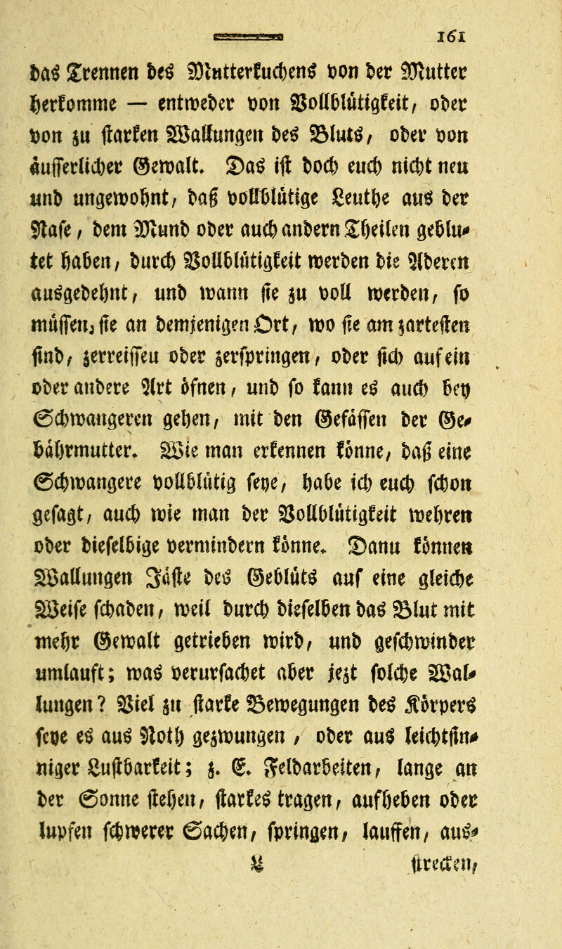 Ui brennen beö 9)twtterJud)enö pon ber Butter Ijerfornme — entroeber pon SJolHJltitigfeit, ober »ort ju ftarfen SBaffnngen be$ SMutö, ober pon ÄufTerücbetr ®eroalt, S)aö ift bocl) euc() nicfet neu «nb ungewohnt, t>ag PoBfitutige geutfye aus be? Slafe , htm 3ftunb ober au$ andern Steifen geölu*» tet 6a6en; burd) 95oH&MtiflJett werben Ut Steten auögebeljnt, unb wann jte ju Pott werben/ fo muffeUjfie an bemjenigen Ort, wo f?e am jarteften fwb/ jerreiffeu ober äerfprmgen/ ober fid> auf ein ober anbere 5(rt 6fnen, unb fo fann eö auef) Betj (Scbwaugeren gelten, mit ben ©efdffen ber ®e> Wörmutter* 2öie man ernennen Unm, §<x$ eine ©djwangere öott&Iutig fepe, öabe ict> eueb feto« gefaxt/ an* toie man ber Sollblütigfeit wefjrett ober biefetöige perminbern fonne. ©anu fonnei* SBaUungen Safte beö ©e&lütö auf eine gleiche Söeife febaben, weil bureb biefel&en bat 2Mut mit we&r ©ewalt getrieften wirb/ «nb gefcbwmber umlauft; m$ Perurfacbet a&er jejt folebe 2Bal# Jungen ? SJiel su ftarfe Bewegungen be$ Äorperö fcoe eö aut? 5totö gejwungen , ober m$ letcbtjtn* uiger Suparf eit; j. &' ftelbarSeiten , lange an fcer (Sonne IWjen, ftatfeö tragen, auföeben obes lupfen fämm ©a$en/ fpringen/ iauffen / au&* & tirecfnif