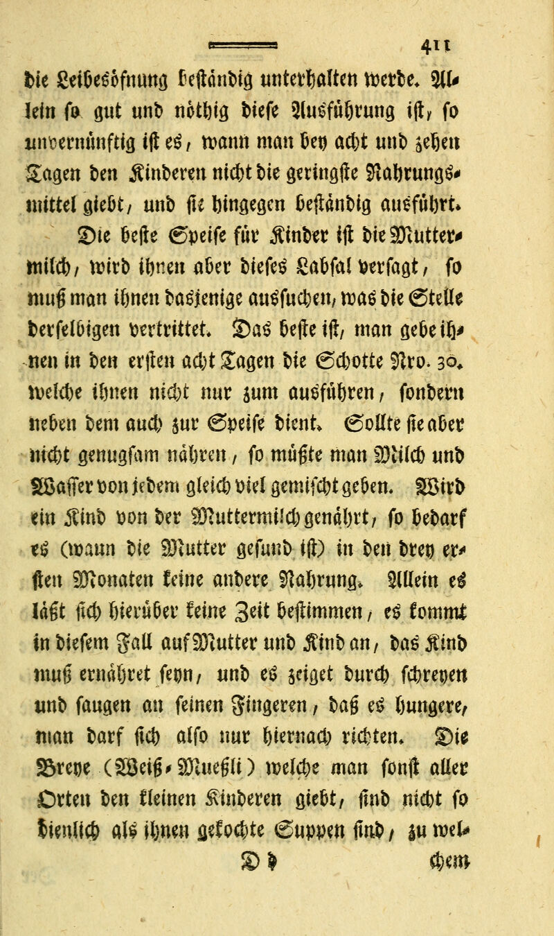 fcie ßeiöesofnung Ceftdnöig unterhalten wette. %U lein fo gut unt notöifl tiefe 3lusfuörung ijty fo unvernünftig tji eö/ wann man 6eu ad)t unt äeöeit Sagen ten Äinterm md)t tte genngfte $aörung$' mittel gießt/ unt fu hingegen bejtäntig ausfuhrt* ©ie bejte (Speife fjb Ämter ift tieSKutter* mtlcb/ wirb iönen aber tiefet Sabfal feerfagt/ fo muß man tönen taäjenige auöfucöen, waö tie ©teils fcerfelbtgen strittet S)a$ beftetft/ man gebeiö* iten in ten etilen ad)t £agen tie @d)Otte 91ro. aßt welche tönen nid)t nur sum ausfuören f fontern neben tent aud) jur ©peife tient» (Sollte jteaber nicöt genugfam ndören / fo mußte man SDtt(c& unt SBafier fcon jetem gleicö »fei gemifcöt geben. SBirt tin $int wn ter HRuttermildrgenaört/ fo betarf t$ (wann tie Butter gefunt ift) in ten treu er* ften Monaten feine antere Slaörung* StUeirt ti lagt ftcb hierüber feine 3eit bestimmen / t$ tommt in tiefem galt aufSTmtter unt jtint an, tas $int muß erndljret feon/ unt eö jeiget turcb fcbrepert tmt fangen an feinen gingemt / ta§ e£ öungere, man tarf jkb alfo nur öiemad; rieten, SDte SSteoe (3öei^9Jluegli) welche man foult aller Orten ten tleinen Hinteren giebt, ftnt nicbt fo lienlicfc aU iönen gelobte ©uppen imt/ |u wel# ©I $em