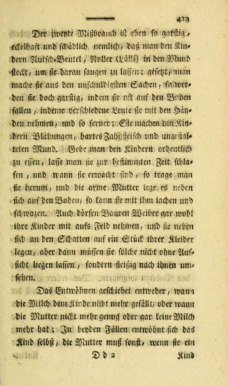 ©er itvepte-9Ki6&Wucb W eSen fo g<iffltg # evfclftaft unbfcbäblid) nemlicb/ 'bajj numbenÄut' bern StutfctvSBeutel, MffflHMS in &cn,3Rttnb •fkctt/ um fte baran fattg*tt Jtt (äffen; .gefegt ptnan tnad)e fte ouö Den unfdjulbigilett (Sachen # fonxr> bai fie boeb garftig/ intern fle oft auf ben ©sbett falle» , inbeme »crftbteöcne Seute *le mit ben .pan* ben nebmen/ tmt> fo ferner ; @ie machen im Sm bern Sldftmiflen; gartet Saöftflctfd) tmb. ifi^rftäp tvfen EStomtv ©efec man ben- ßtnbern orbentticö Su eilen; laffe man jle juv Beftimmten geil fcbla* fen / unb itann fte enraebt -fint>; fo trage man ffe berum; «nb bte arme 9Jlutter lege e$ neben f\ä) auf ben 23oben, fo fann Ire mit ihm iaefcen un§ fc&wajen, 2lucb. Wrfen Sauren SBetbet gar moIH ibrs Äinber mit aufs gelb nehmen/ unb jie neben ftcb an ben Debatten auf ein @tficE töter Äteiber legen/ aber bann muffen fit folebe nicht o&ne 21ufc ftebt liegen lafien / fonbern -.fteigtfl nacb ibnen tmt* feljen. 35a$ gnttttffinen gefefciebei enthebet, warnt bie SDiilcb' bem junbe niebt mebr gefaßt/ ober warnt «bie SUntter uiebt niebr genug ober gar feine SHiltb mebr bat; 3'u beoben Sauen entntf&nt ftcb ba# Äinb felbji, bie SDUitter muß fonjt/ wenn fte ein SH tfinl