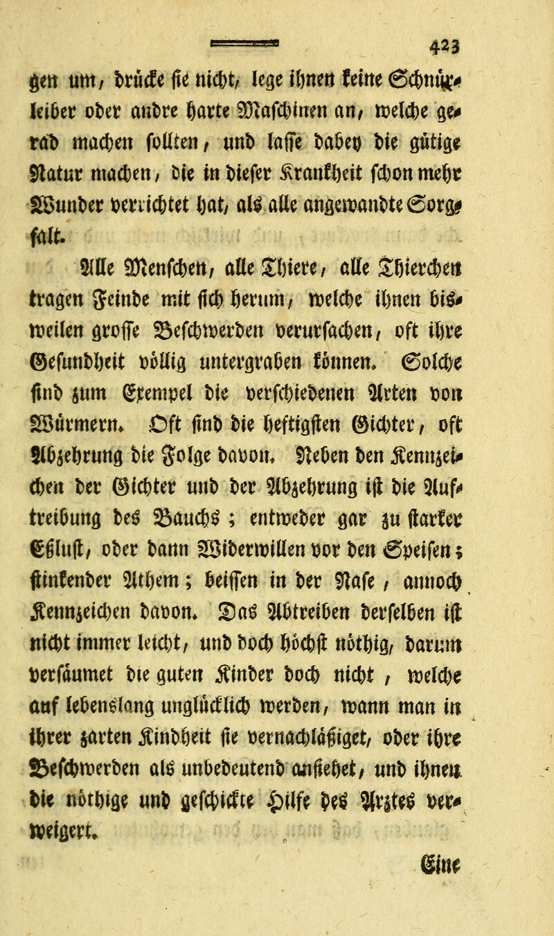 gen um7 brütfe fte ntcbt, lege töne« ferne ßcbmg* leibet: ofcer anfcre garte Sftafcbinen an/ toelcbe ge* rdt> machen fotiteti / unb lafie baöeo feie götige Slatut machen/ Die in i>iefer £ranK)eit fcbonmebt SBunfcer wnic&tet l)aty al£ alle angen)aui>te@orcy m Sllle 9ftenfcbett, alle Söiere; alte £tjierd)etf tragen $emi>e mitftcHerum/ roelcbe il)nen bi& weilen grofie 23efct)tt>ert>en fcerurfacbeu/ oft itjre ©efunMjeit fcolltg untergraben Wimen* ©otcbe ftnt> itim Tempel fcie t)erfct)ie&enen %xtm fcoit SSurmerm Oft jtnt) fcie Deftigjien ©Übte*/ oft 2lb$el)rung feie $olge feasou* Sieben ben Äennjei* eben t>er ©icbter un& feer 5lbjeörung ift i>ie 2luf* tretbung beö 23<tucbS ; entmefcer gar ju ftarfee e^luft/ ober fcann 2Bit>ettt>illen»or t>en Reifen; fimfenfeer 2Uf)em; beiffen in fcer 91afe / anno* Äetmjeicben featwm SPaö abtreiben fcerfelben ift ttfftt Immer leicht/ unD fcocb ftocbji notl)ig/ barum tterfäumet i>ie guten Äinfcer i>oc& nicbt ; belebe auf lebenslang unglutflicb tterkn, toann man in ifcrer jarten Äinfeöeit fie üetnacbläfiget/ ober t&re 23efcbnwben alö unbet>eutenb anfleöet/ unt> ifynet* We nötige un& aefötefte £>ilfe fy$ %nW w weigert.