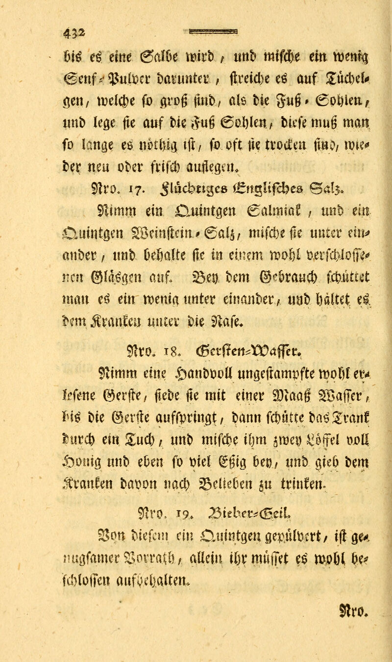 41* Ui ei citte. 6a!&e \mt> f un& mffd&e etn mm (genf^utoer öatunter; ftreic&e es auf 0ßtik fleri, treibe fo groft fmb/ als fcie gu§> (Sohlen > ltnb lege fte auf Mc §t*fl ©o.ftlm | tiefe muft man fo lang^ es ».otfeift tft / fo oft fte troiEm ftno/ löte* fcer neu ober frifd) auflege», 9Zro. 17. ^lucbstges ÜJngltfcbeä @a!5» Sltmm ein D.uintgen (galmtat , unt> etn 0mntgen SBeinfteitu <&alt>, mifebefte unter ein* anöer / unt) fceJjalte fte in einem tt>of)l fterfckloifa. mn ©langen auf. 3$e& bem ©c&raud) fctuUtet mau e3 etumenia unter einander* uut> haltet el *em Äranleu utuer feie 9tofe* 91ro. ig. <ßct|?crt*X»affet, $imm eine J^än&öpil ungeftampfte mof)f er* bfette ©erfle, fle&e fte mit einer Sftaaff SBaffer * Sfö fcie ©etile aufbringt/ bann fc&utte fco^granf £urd) ein £ud); unt) roifcfce Um XW^^fel troll Öomg unt> eljen fo ttiel (gftig be©/ un5 gieö t>em «ftranfen fcat>on ua$ 9$elie6ett ju trinken- 9tro. *9> 2$ithet*<Btil 2$on tiefeni ein £iutotgeuge^üfoert/ iftge* nügfamerSJovratl)/ allein tljr muffet e$ ml)i fy* fuMoffeu aufhalten* Slro*