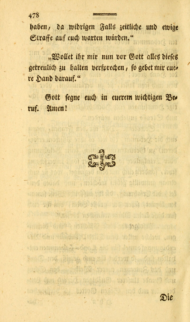 §aben, la nötigen galiS seitliche tmfc ett)ige ©traffe auf eu# matten lüttem „SBoüet iftr mit nun fccr ©Ott aUcö t>iefcö getretiikt) ja Dalten »etfprectJen, fo ge&et mit eae^ te£anfcfearauf, ©ott fepe eu# in euerem n^ic^tiflen 35e* ruf* 2Uwn! £>te /