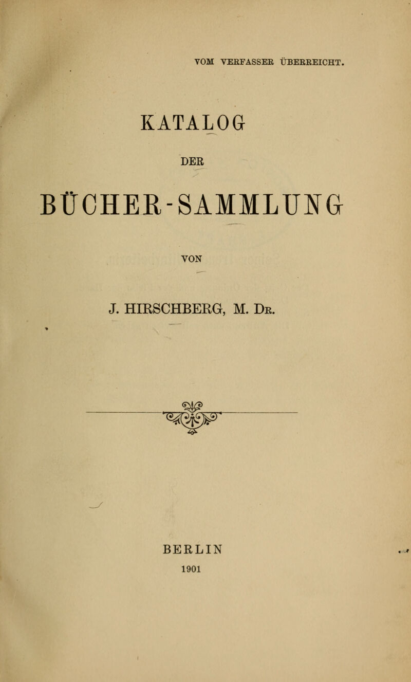 VOM VERFASSER ÜBERREICHT. KATALOG DER BÜCHER-SAMMLUNG VON J. HIRSCHBERG, M. Dr. BERLIN 1901