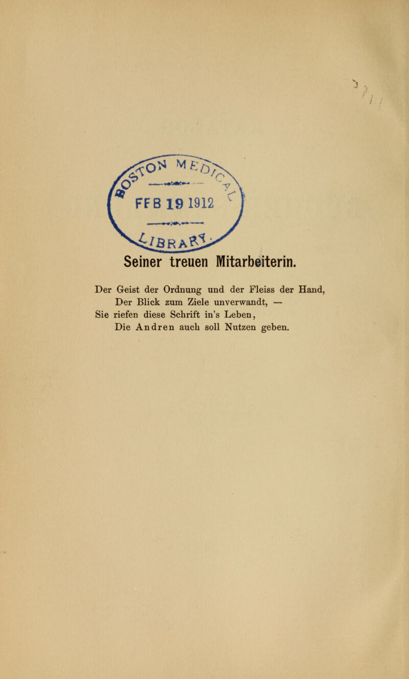 Seiner treuen Mitarbeiterin. Der Geist der Ordnung und der Fleiss der Hand, Der Blick zum Ziele unverwandt, — Sie riefen diese Schrift in's Leben, Die Andren auch soll Nutzen geben.