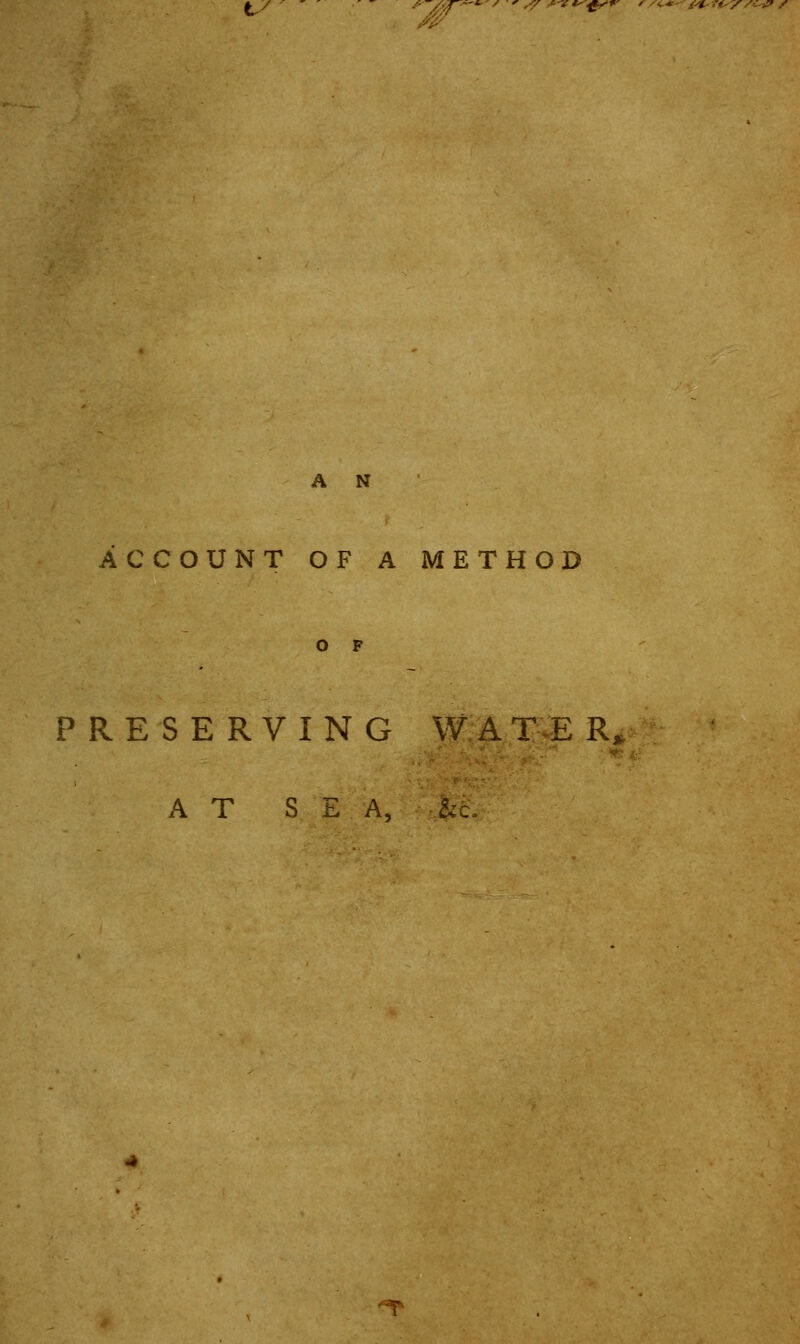 />/ ' ■ e £<* ' •■ <■ ■* ■ (*■ Tt-^r/z*p / A N ACCOUNT OF A METHOD o p PRESERVING W A T-E R, AT S E A, &c.