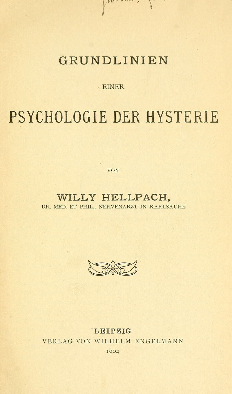 — ^ GRUNDLINIEN EINER PSYCHOLOGIE DER HYSTERIE VON WILLY HELLP ACH, DR. MED. ET PHIL., NERVENARZT IN KARLSRUHE LEIPZIG VERLAG VON WILHELM ENGELMANN 1904