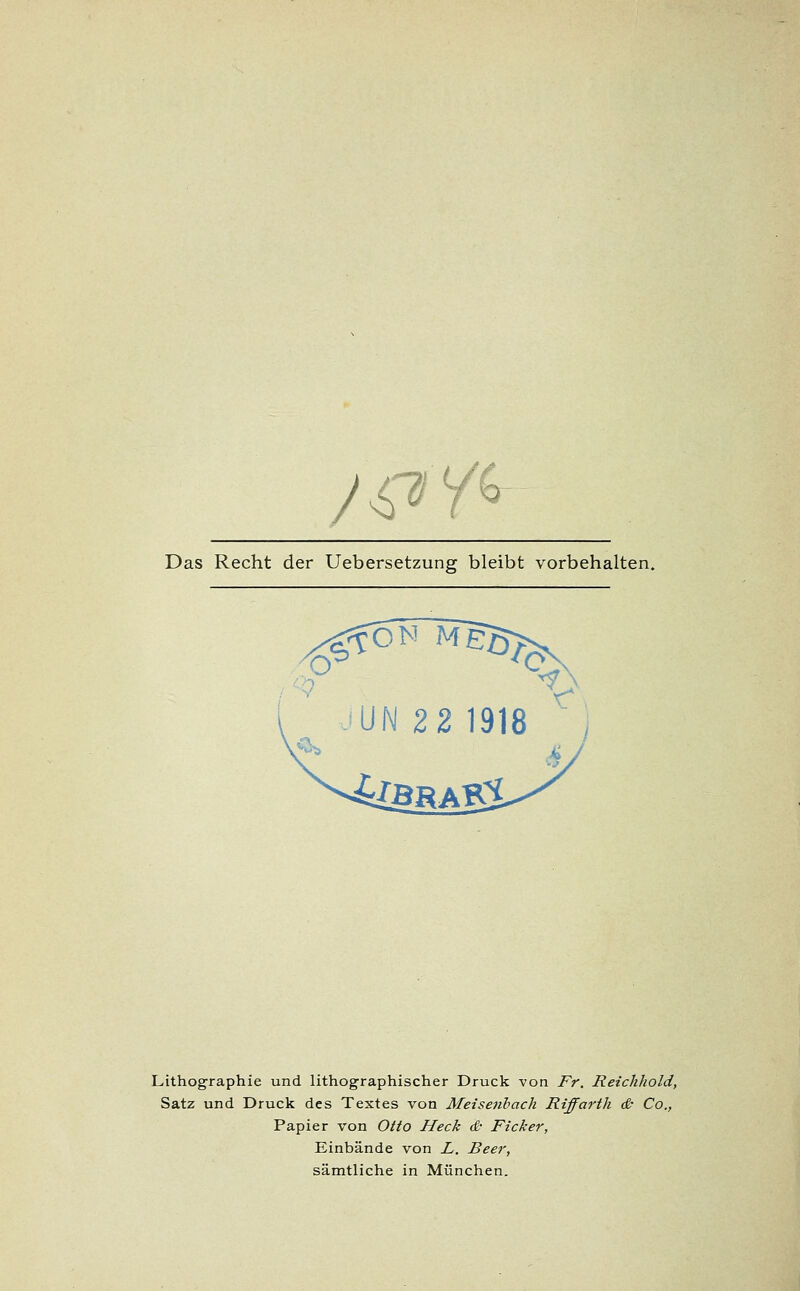 /.<d'Y(t Das Recht der Uebersetzung bleibt vorbehalten. !UN 22 1918 Lithographie und lithographischer Druck von Fr. Reichhold, Satz und Druck des Textes von Meisenbach Riffarth & Co., Papier von Otto Heck d- Ficker, Einbände von L. Beer, sämtliche in München.