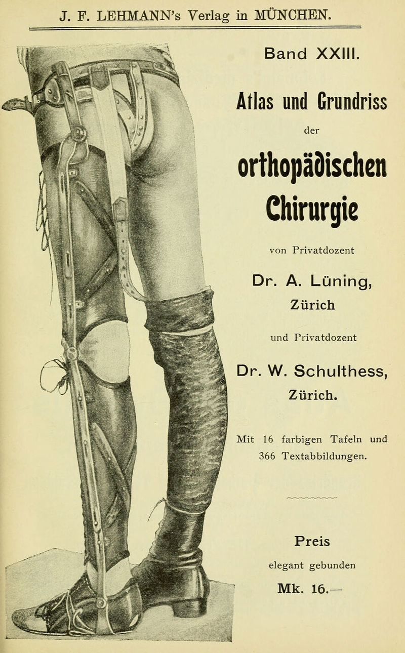 Band XXIII. Atlas und Grundriss der orthopädischen Chirurgie von Privatdozent Dr. A. Lüning, Zürich und Privatdozent Dr. W. Schulthess, Zürich. Mit 16 farbigen Tafeln und 366 Textabbildungen. Preis elegant gebunden Mk. 16.—
