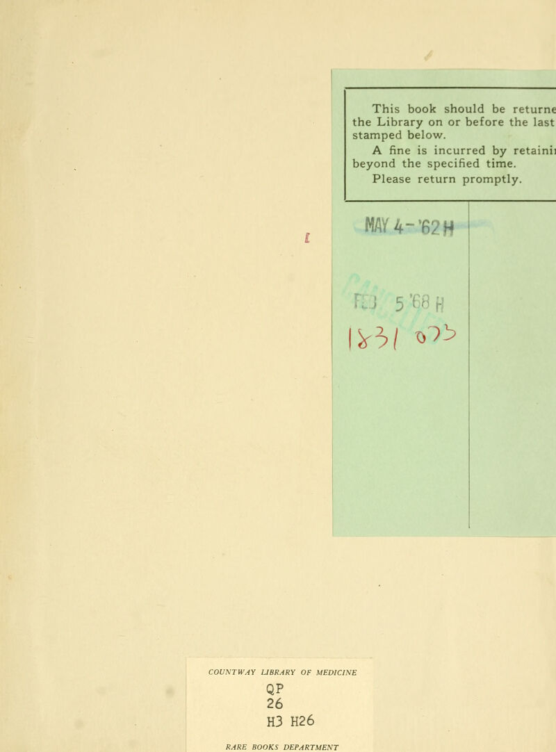 This book should be returne the Library on or before the last stamped below. A fine is incurred by retainii beyond the specified time. Please return promptly. HAU-'62H COUNT WAY LIBRARY OF MEDICINE QP 26 H3 H26 RARE BOOKS DEPARTMENT