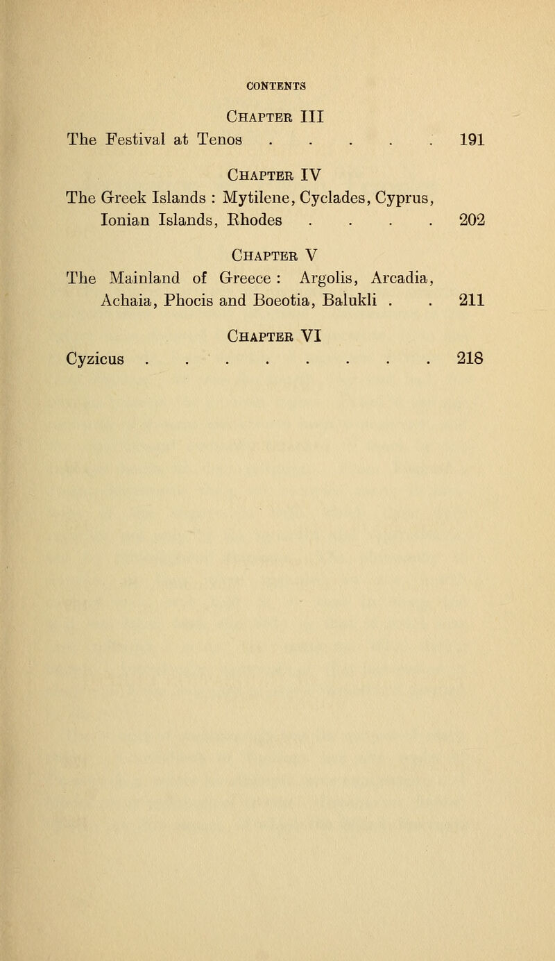 Chapter III The Festival at Tenos ..... 191 Chapter IV The Greek Islands : Mytilene, Cyclades, Cyprus, Ionian Islands, Rhodes .... 202 Chapter V The Mainland of Greece : Argolis, Arcadia, Achaia, Phocis and Boeotia, Balukli . . 211 Chapter VI Cyzicus 218