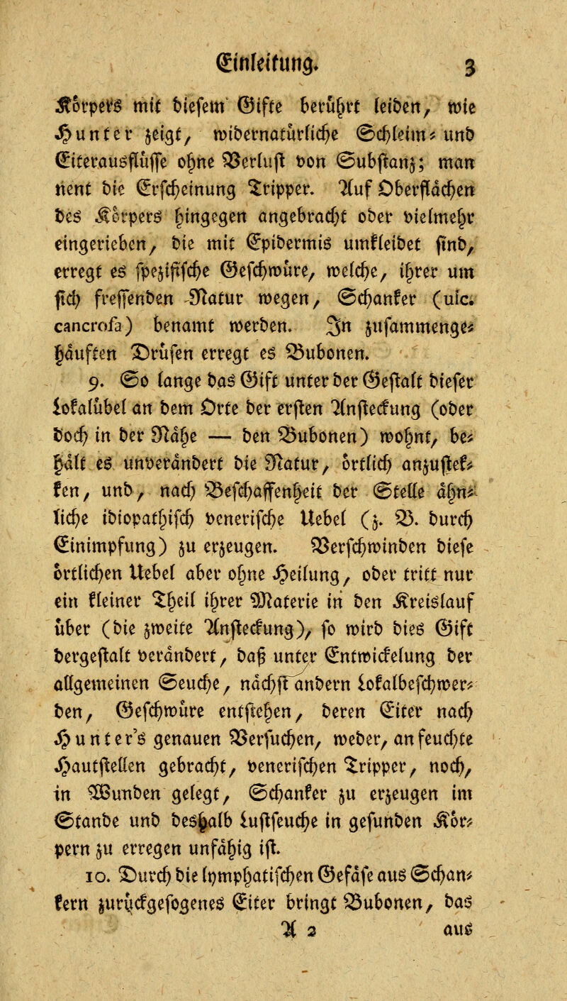 Äovpet^^ mit biefem &ifu Uxu^vt (eiben, tuie Runter jelgt, mbtvmtMid)^ @c^(eim^ un^ eitevauöflujle o^ne SSerUij^ t>on ©ubj^anj; man itent bie ^rfc^cinung Tripper» 7(uf Dberfldc^en tJeö ^cvpecö ^in^egen angebrad^t ober t)ie{me§r eingerieben/ bie mit €pibermiö umf(eibet ftnb,. errege eö fpe^iftfc^e ©efc^mure, welche, i§rer um fid) frejjenben Statur wegen, ©c^anfer (ufc; cancrofa) benamt merben. 3n ^ufammenge^ l^duften ©rufen erregt e6 Subonen. 9. @o lange baö ©ift unter ber ®e(laft biefer iofatübel an bem Drte ber erjlen Tfnfiecfung (ober Hod) in ber 9Id§e — bm 23ubonen) wo§nt/ be^ p(re0, ünt>erdnbert bü Statur, ortfic^ an^ujlef^ hri; unb, md) 93ef($affen§eit ber ©tette d|ti^ tic^e ibiopatf^ifc^ i)enerifd)e Uebe( (5. 93. burc^ Einimpfung) ju erjeugem SSerfc^n?inben biefe örtlichen U^hd aber o§ne Teilung, ober tritt nur ein ffeiner ^f^ei( i§rer ?Katerie in hm .^rei^lauf über (bk ^meite 7(npecfung), fo wirb bk^ ®ift bergeftalt Derdnbert, ba^ unter (£ntwic!elung ber öögemeinen ©euc^e, ndc^fTanbern iofatbefd^mer^ ben, ©efc^müre entfielen, beren ©ter nac^ ^unter'6 genauen 9Serfuc^en, weber, anfeud}te ^autj^ellen gebracht, t>enerifc^en *5ripper, noc^, in ^uuben gefegt, ©c^anfer $u erzeugen im @tanbe unb beö^alb luftfeuc^e in gefunben Äor^^ pern ju erregen unfd^ig i(l. 10. S5urc^ bie (pmpf^atifc^en ©efdfe au6 ©c^am fern ^ur{icfgefogeneö Siter bringt Subonen, bais % 2 au^