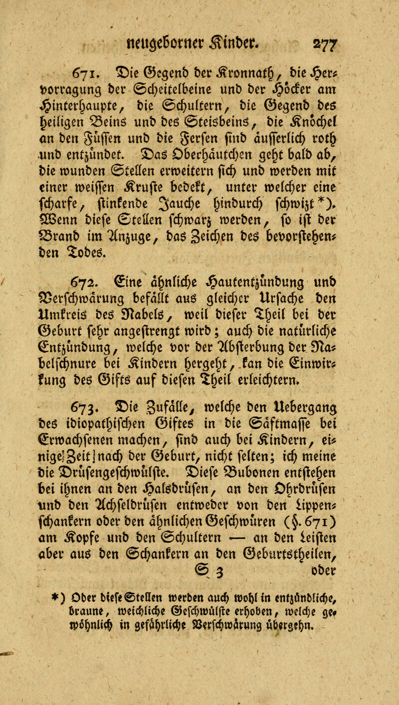 ijorragung ber @d}eitefbdne unb bcr J^odtt am ;^in(er§aupte, bie ©c^uftem, tic ©e^enb beö ^eiligen Seinö unb beö ©teiöbeinö, bie Änoc^cf an bert Suffen unb bie Surfen jtnb öufferüc^ tot§ •wnb entjunbet S)a^ D6ec§du^d)sn ge^t ba(b ab, bie tt>unben ©teilen ermeitern jic^ unb werben mit einer meiflfen ^^rufte btbdt^ unter welcher eine fc&arfe^ (linfenbe ^auc^e ^inburc^ fc^mijt'*'). «XBenn biefe ©teilen fc^warj werben, fo ijl bet Sranb imTCnjuge, baö S^icf^en be$ 6et>orpe^en^ ben 5obeö. ^72. €ine d^nfi4>e ^autentjunbung unb 95erfcf)tt)drung befdttt auö gteid}cr Urfac()e bm Hmfrei^ beö TSlabtUy weil biefer ^fpeil bei bet ©eburt fe§r angejirengt wirb; ouc^ bk natürliche Sntjunbung, welche t?or ber Tlbjterbung ber 9la* belf(^nure hd Äinbern §erge^t/.fan bk Sinwir* futtg beö ©iftö ouf biefen ^§eil erleichtern» 673. ©ie Z^fa\it, welche ben Uebergang beö ibiopat§ifc^en ©ifteö in tiz ©dftmafie bti Srwac^fenen machen, finb au^^ bei Äinbern, ei^ ni^^S^itlmd} ber ©eburt, nic^t feiten; ic^ meine bie 35rufengefc^wul(le. 2)iefe 93ubonen entj^e^en bei i§nen an t)tn «^afebrufen, an bm D^rbrufen unb ben Tfc^felbrufen entweber t>on btn lippem fi^anfern ober bzn d^nlic^en ©efc^wuren (§. 671) am Äopfe unb h^n ©d;ultern — an ben leijlen aber au^ ben ©c^anfern an bm ©eburtöt^eilen, © 3 ober ♦ ) Ober Mßfe®teilen werben aud) tDo^Iin entsönbfic^e^ 6raune, weic^üc^e ©cfc^wöll^c erhoben, mc(d;e gcf