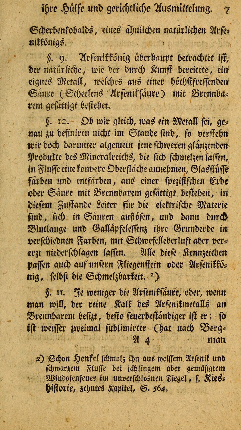 nitUnigß. §, 9. 3(rfentff6nig u6erl^a«^( Mta^iH iff; i)er imturlic&e, ane bei? buvcb ^«nfi breitete, eirt ciöiie^ 5j)je(öE, tt?e(c&e^ a«:^ einer l^oc&flfreffenbeit ©aure (©cfceekn^ 'Äfeniffdure) mit Bvmnbü^ rem gefaftiöt befielet, §, xo. D& wir gfeidb, tt^ai ein ISftmU fei, ge^i mu ^n htfinivm nicbf im ©(ante finh, fo »erffe&tt $»!rbocb barunter öfgemein jencfcbmerengfan^enbeit ^robnlte be^ !D?inera(reicfe^, bic ficb fcbmef^en (äffen, in %Wc dm tonmpc Dkrflacbe annel^men, ©knuffe färben unb entfärben, anß einer f|)e^ij?fd[)ett ^rbe cber ©anrc mit brennbarem gefattigt befleißen, in picfm 3«jlartbe Leiter für Uc ekftrifcbe SJJateric fmb, ficö in^änvm aujiofen, tinb bann burcft ^Intknge «nb ©attapfeleffenj i^vc ©rnnberbe in !t)erfc&iebnen Sarbenr, mit ©c6n?efeffeberluft ober m^ erjt nieberfcbfa^en laffen. 9ltte biefe ^enn^eic^eit ^jaffen aucl) auf unfern ^(iegenfleitt ober ^vfmitU^ «ig f. felbft t)it ©dbmel^barfeit. ^ §. II. 3e weniger U^ 5(rfeniffaure, ober, mnn man toiU, ber reine fa(f Uß WenifmetaH^ an brennbarem hcfi^t, be(!o feuerbeffanbiger ifl er; fi) •(i toeijfer zweimal fublimirter (J^atnacb SSerg^ 31 4 man s) ^c^on ^enf«! fc^mols ilJn öu^ ttjetlTem 3(t;feni! unb f^raariem glufTe hei iä^Umcm aUt gerndfigtem 53jtn&pf^nfeuei? im «nyerfc^to^nen Ximl, f, ^xzi^ liflorie/ jcf^nteö Äijpite(, 0. s^^.