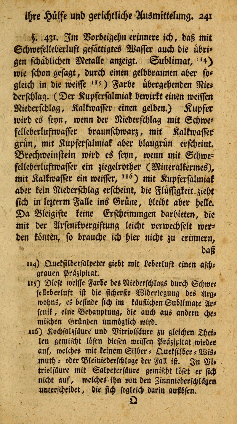 v§v.43i. 3itt ^otbd^^^mvinmtt xAf U^ mit öen fc^ab(ic6en Iteetaffc anjdgt ©ubltmaf> -H) wie fcf)on gefaxt, t>iircb einen gelljbrauncn ato fo- gletcb in t)ie weiffe ^*>) Sarfce uUt^t^mUn ^ic^ Uvfd)lciC{, (5)ev Äupfetfalmiaf i^en?it*ft einen n?eifren S^iebeifcfclag, M^waffer einen gelten.) tupfet tcivhiß fepn, wmnUv Sf^ieberfc&tag mit @c&me* felkljerlnfmaffer (^raunfcbwarj ^ mit :^alfmaifer grün, mit ^tipferfalmiaf akr Mausvun erfcbeint* ^vedSjmin^ein »rrt> e^ fepn, jvenn mit @c&»e= felk()et(uftmaffej: €ln ik^äm^et (S)?ineralferme^)> mit ^alfmaffe»^ ein »eiffer^ ^) mit Äupferfalmiaf a^er Uin S^ieDerfd^lag erf^eint, t>ie Stuffigfeit.jielit ftcö in lejterm Salle in^ (3vmc^ ^UiU af>tv ^tUe, ^a Skigifte feine grfd&einnngen tathkun, t>ie mit ber 3(vfenift)ergift«ng (eicbt uemecbfeft wet^ l>en font^, fo brauc&e iö) ^i^v nic&ti« erinnern^ bag 114) £lucfft(aerfarpetcp gieJt mit M«Tuft einen afc^* grauen 5|Jrdäipttat. 115) 5)iefe roeilTe gat?5e l>cö 9f(tet)erfcf>(a95 turc^ ©c^me* feöeberluft t(f Die ftc|)er|tc Wtevk^um l)e^ Sirg* njo^nö, eg hcfinbc ^i^ im Mujlic|)en ©ublimatc 2(tf* feni!, eine Söe()auptün0, bie m<b auo ant)em (|»e^ mifc^cn föirunDen mmb0(^ mth, 116) Äoc()fat|fclure unb 95ttriolf(fure ju ßreicjert S:^ei* Jen öemifdi)t lofen biefen »eifTen 5)3r(latpitat mieöeif fluf, roetc^e^ mil: feinem @tt6er f £iueffil&er ? Siös inut() f ober ^reinieberfc^Ioöc öer gatt ijf. :3n 9}i# trielfdure mit ©alpeterfdure gemifc^t (ofet ctf fic|> nic^t öuf, melc^e^' t^n uon ^en 5innniet)erfci)l4öen umerf^eitiet, &ie (1$ foötei^j Darin flu^5fen»