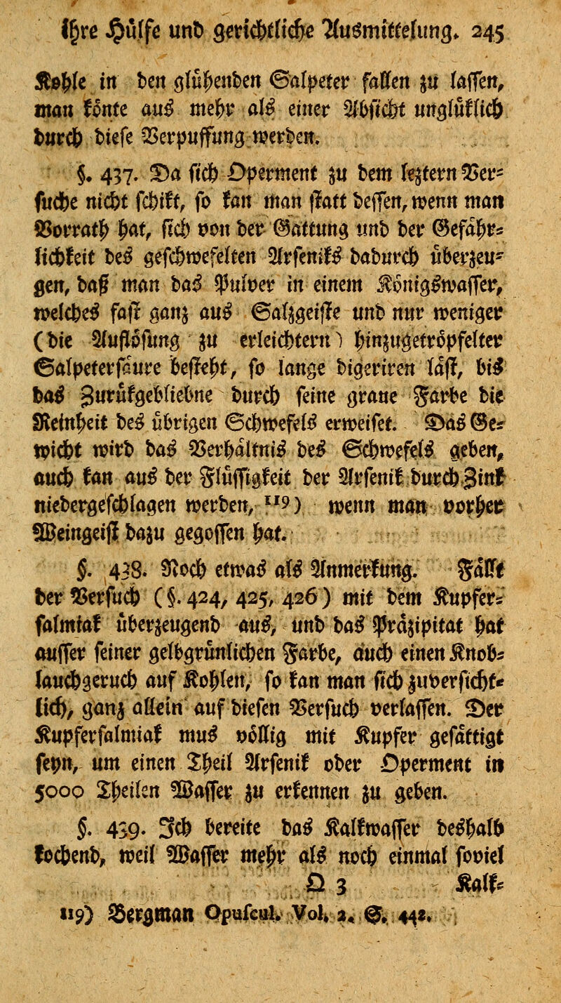 Äje^Ie in bett (jlu^enbe« (Balpeuv faCfcn jü kfTen^ man Untt auß me|)r d^ einer 2(l)fic&t m0tü(!ö tnrcb tiefe QSerpnffnng werben. §• 437. ^a fed& £>permen( jn bcm le^fern^^er^ f«(t)e niit fcbift, fo fan man \latt beffen, n?enn man S5orratl^ i^at, fiel) i?on ber ^attnn^ tinb ber ©cfdl^r^ (tdbleit be^ ö^fc&wefeto ^frfenif^ babnrcf) «bezeu- gen, ha^ mm ha$ $ult?er in einem Jonig^waffer/ mlcbe^ fafi ganj a«^ ©atjgeifle unb nnr menigci? (bic 5(ufliof«n0 j« erleichtern) l^inp^etropfeto ©alpeterfanre ibejl^l^t, fo lange bigeriren taf!, Ui haß 3urüfget^(ie&ne bnrcb feine grane %ävbc bic SRcin^eit be^ fibrigcn (B(!bmfdß erweifet ^a^^c«' tpidbt wirb bö^ QSerl^altni^ be^ ©c6w^ft(i ^eben, ftuA fan a«^ ber gluffügleit ber 5(rfeni^;bur43i«^ nicbergefcbfa^^en werben, 9) mnn mm Vi>t^tt ffieinseiß baju gegoffen l^a(. J. 438. Siocö tmaß aU Stnmerinng. %äfli t>er55erfnc6 (§.424, 425, 426) mit hm Änpfer«' fa(mtaf nbcrjeugcnb aii^> tinb ba^ frdjipitat |)at onffer feiner gelbgrunlicben garbe, awcb einen Inob* laudbäsrucfe anf ^oj^len, fo fan mön fidb jimerftcfef* (i(ft^ ganj ööein'auf biefcn Q5erfuc& »ertaffen. ^er Äupferfolmiaf mu^ »6Ilig mit Tupfer gefaftigt fe^n, um einen S^eil 9{rfenif ober O^erment iit 500Q l^tikn 5©affer §u erfennen ju geben. $. 4S9. 3c& bereite \)ai^ ^alJwaffer be^^alii focbenb, mit !©affer mej^r aii nocfe einmal fooiel 9) Seif^Wan Qpuiculi^^oli^a« ©l^i^i^f^ ;