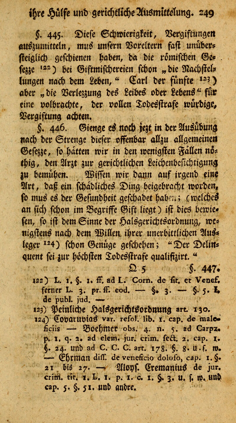 §, 445, 5)iefe 6db»iengfeit, 5kraiftungeit au^jtimitteln, muß «nfern 23oreItern faf! unubet« Pciglicb öefdt^ienen l^obcn, ba bie romifcbch @ö« . fc^ic »*^) bei @if(mifc6ercien fc&on „bic S^ac&flel}? Jungm nach hm geben,'' Sari bet fünfte '^^) ober „hk Q3erkpng be^ Seibe^ ober 2etmß^ fnt eine vofbröcbfe, ber voUm %cU0vaf(t mxU^c^ §. 446. ^m^^ zi necö Jejt in bet 2(u^ubiinj Itadb ber ©trenge biefer offenbar <kU^u allgemeine» ^tfmtr fo |at(en wir in tm wenigflen Satten no« t^iQ, ben Slrjt s«r gericfetiicben Seicöenbeficötigun^ 1« bemühen, 5Biffen wir boan auf irgenb ^in? 3(rt, ha^ ein fcbablicbe^ S>in^bd^d>v^ä^t »orbenp fo muß iß ber ©efunb^eit gefcbabet j^abfJi; cmi(&ii an (id) fcbon im Segriffe @ip Ik^t) ifl bieö hmk* fen, fo if! bem ©inne ber §al%eric|)f^prbnung, n?e« nigflen^ nac& t)zmMiUtn, i^rer «nerbittlicben ^ti^« Jega 4) fdbon ©enuge gefcbelien; !Der S)elitt« qmnt fei aur |)oc6fiett Sobe^(!rafe qnalifü^irt * 0 5 §• 447» 122) I/. 1. §. !♦ fF. ad L.^ Com. de fit» et Vcnef, ferner L. 3. pr. ff. eod. -— §♦ 3. — §.5.1» de publ. jud, —» 123) ipeinli(i)e J^al^gertdbtiorbnung art. 130, 124) €0öat«t)iaÖ var.refoJ.lib. i, cap. de male-' ficiis — Sßoe^meü obs. 4. n. 5. ad Carp^« p» I. q. 2» ad elem* jur.' crlm. feft. 2. cap. !,• $. 24. unb ad C. C. C. art. 178. §. g. Ü-f. m. ^■'— ^ferman diir. devenefido dolofo, cap. i.§. 21: Mö 27. —9 2(Iö9f. Q[remaniuö de jur, critH. tit» 1* L, i. p. 1. c i. §, 3, tl* f. rH^Mttfe cap. 5, §. 51, «nb önt>ff*