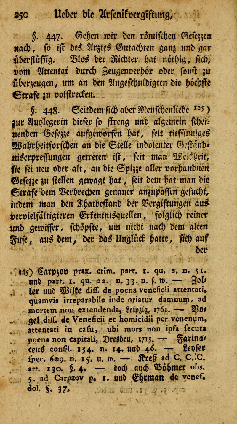 ^o \XeUt hie Htfenit'ottoliftmg, §. 447. ©e|icit mir ben rimlfcfteit ©efe^jm ttndb, fo ijl be^ 5Irjtd ©utac&ten gAnj tint> gar vom Mtuntai burcK) 3^«ö^J^^^^^^J^ «^^^^ f^^ft gu ibersciigen, «m an bcn Slttgefcöulbigteit bre l^ecfeflc §. 448. ©eitt5emft*ökr!0?enfcJ)cnfieBe '-^) gut? SJui^Iecjerfit biejer fo (!i*eng «nb rtlsemein fdbet^ itertben ©efe^jc aufgeworfen )^af, feit tiefftmttge^ 9Bal^vl^eitforfd6en on bie ©teile tnbolenter ©cflanb« iti^erprefTungen getretert ijl, feit man «Hscif(;eif, fie fei neu ober alt, an l)k ©pij^e aüer üorlf^anbncn ©efej^e ju fleffen getoagt ^at, feit bem l^at man Ht (Btrafc bem QSerl&recben genauer anju|>äffett gefucbt, inbem man Un Jl^atbeflanb ber ^^^x^inn^tn an^ iermetfditrgteren ©rfentni^quetfen, folglich reiner iinb genjiffer, fcfcopfte, nm ni^t na(b bem alten §ufc, an^lm, bcr ba^ UngKd l^atte, frcbanf ber ^tlis) €arpj0t) prax. crim, part. i. qu. 2. n. 51. »nb p«T^ I. qu. 22. n. 33. u. f» ttJ. — 3ö^ ,: \tt unb SBlffe difT. de poena veneficii attentati» quamvis irreparabile inde oriatur damnum/ ad mortem iion ^xtcndcnda, ßetp^tg, 1761. — ISoi gel diiT. de Veneficii et homicidii per vencnura, attcntati in cälii, ubi mors non ipfa fecuti pocna non capitali, '^uiUn, 171S* -^ Surinam tenß conüi 154. n. 14, unt> 4^. -^ gcpfer fpec. Ä09. n. 15, U. ttJ. — Äreß ad C. C.!C» arr. 130. §.4. — t>oc|> auc^ 55o6mer obs. 5. ad Carpzov p, i, unl) S^man ^ y«ß«^» «loi. 5» 37*