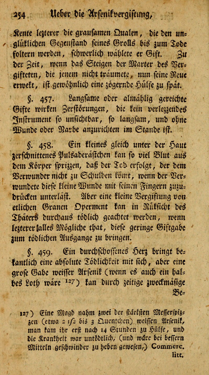 ^54 tleBev t>ie HvfmihetQiftm^^f Äemc lejtmr ble Qvmfamn Dttaleit, Me ben «n* glüflieben ©egen(?anb feinet ©roH^ f>iß 311m 3;ot)c foltern n?ert>cn, fcbwerlicb maf)(ete er ©ift gu ter 3^*^' ^^ ^'^^ ©teilen ber 2)?ar(er be^ ^er» gifteten, bie lenem nicbttraumete, nun feine 9?eMe erweft, i(I.get))t^^n(ic|) eine ^^gernbe .^ulfe gu fpat. g. 457, Banöfam« ober alma|)lrg gereidbte ©ifte toirfen 3erff^rnngen, tk hin Derleg^enbe^ 3n(!rument fo nnfic&tbar, fo kn^fam, «nb ojjnc fHJwnbe ober ^avU aninridjten im ^tmih^ ij?. §, 458. (fin fleinet gfeicö unter ber $a«t gerf*nittene^ ^nl^aberajlcben Un fo vid fdint anß bem^orper fpri^gen, bag ber 5cb erfolgt, ber bem 95ern?nnbernic|)t in ©cl)nlben fomt, wenn ber Q^er^ nmhttc biefe f(eine ^ttnbe mit kiimx gingern jn^u^ brücken unterlaf!. 'Ma* tin^ fleine Q^ergiftnng r>on etlic&en ©ranen Dperment fan in iHufftcbt be^ S|^ater§ bnrd|)an^ t6blicb geacfetet a^erben, n?enn IejtererSaKe^!i)?09(icbe t^at, biefe geringe ©iftgal>e |tim tobHcben 5ly^öan9e ^u bringen. f 459. din burcbfcbojTenc^ $erj bringt k^ tmtliä) eine abfohlte SobHcfcfeit mit ficb / aber eine grofe ©abe weiffer 5frfenif (wenn e^ ancb nn ^aU U^ £otf) wäre 7) Un bnrcb s^itige jwecfmdfigc ^e- 127) dine ^c^h na^m imti ter (Idrlircn 50?efTeprpi> Jen (etnja 2 1/2 Bi» 3 Cucntcl;cn) meijTen Sfrfenif, man tarn iht epjl nac|) 14 ©tunbcn su ^uffe, unb t)(e Äranf^cft mv unt6£)tlicl), (unb rodre ki Uffcm C9?itte(n öefcjminbei: äu ^c5cn genjefen,) Commerc. litt»