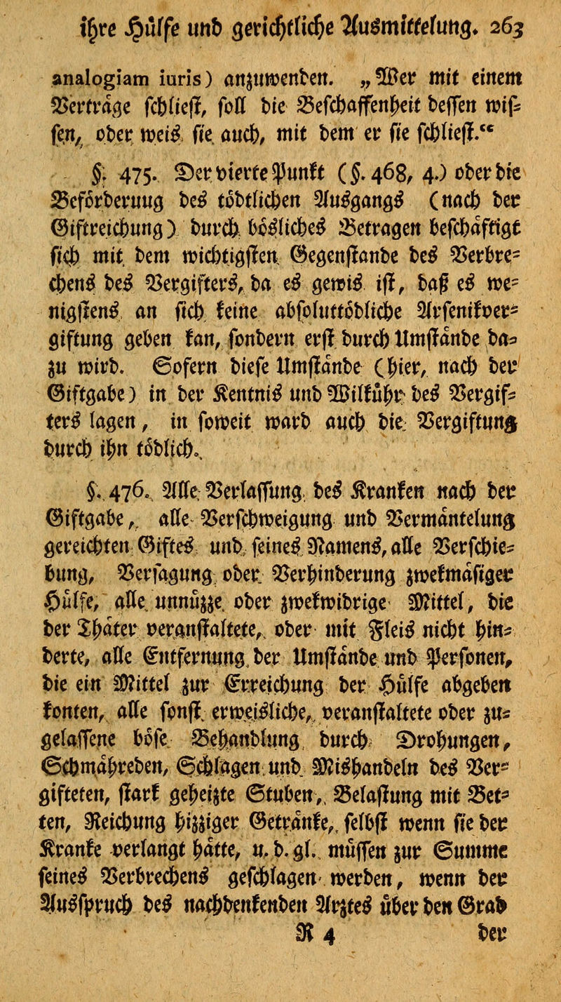 analogiam iuris) an^umnUtl. ^, üi^er mit cirtcttt 2>crrra(je fcUkft, foü Uc 23efcbaffen|)dt beffen mf: (e.n,^ ober mi^> fic, au(b, tnit bem et: fte fcfclief!. §; 475. S)et:^terfe?3unft (5.468, 4.) obet^bfe Scforbevuug bd tobt(ic&en 3(u^gang^ (nnct) bet: ©iftreicfeurtg) burc&. bo^Iicbe^ :J5ctragen kfcfeafflöt fi(j) mit, htm m(bti^ftcn. ©eöcnjtanbc M 55crbre= tii)enO^^ 53ergif(eu^, ba ed gewi^ ifl, bag c^ n?e= niglten^ an ffcb Ceine öbfohittpblic&e 2(vfenifpej:* öiftung gelten fan, fonbcvtt cxß buvcj) Umjlanbe ba^ in mvh. ©ofern biefe llm)!artbc(>ier, nöcö beu ©iftgabc) in bev ^mniß mt^ilti^i^htß ^tvgif^ ter^ lagen, in foweit warb aticö t>it: ^tvQiftm§ burcb i^n t6bac&,. §,,476, 5((re: 53eriaff«ng, bc^ :^vanfen «acö t:>tt ©iftgabe,, alle: Q5crfci)mei9i|rtg unb 55evmdntelun^ geveidbfen ©if(e^ unb; feinet SRamen^, alte QSerfcbie:? 6ung, QJerfagnng; ober: ^Jevl&tnberung ^efmafjgei? $ilfe/alle unnuj^e. oberjn?efn?ibrige Sjjtttel, btc ber X^ater tJemnflaltete^. ober mit glei^ nic6t J^in^? berte, alle gntferniiitö.ber Umflanbeunb ^Jerfonen, tic m 2D?itfel ^ur €rreidf)«ng ber ^ulfe ((b^ti^tn fönten, alle fpnf!. erttjejilicbe,, tjeranflal^^^^ öelafrene bofe Sefi^anblnng burc&r 5)ro|)iin3en^ ©^m^^reben, <g.Älagen.unb. S)Ji^^anbelit be^ 53er^ gifteten, flarf ^^m^tt Btnhtn,^ Selafiung mit fBtt^ tm, Sleicburtg Wm ©etranfe,jel0({ wenn ffebeiJ Äranfe tjerlangt ^ttt, «. b. gl. muffe« im 6«mmc feinet 35erbrec6en^ gefc&iagert'werben, mnn bei: 2{«^fprtic& M na(fytimtmt>m 3(i^te^ «&evbcn®ra^ S? 4 bcu