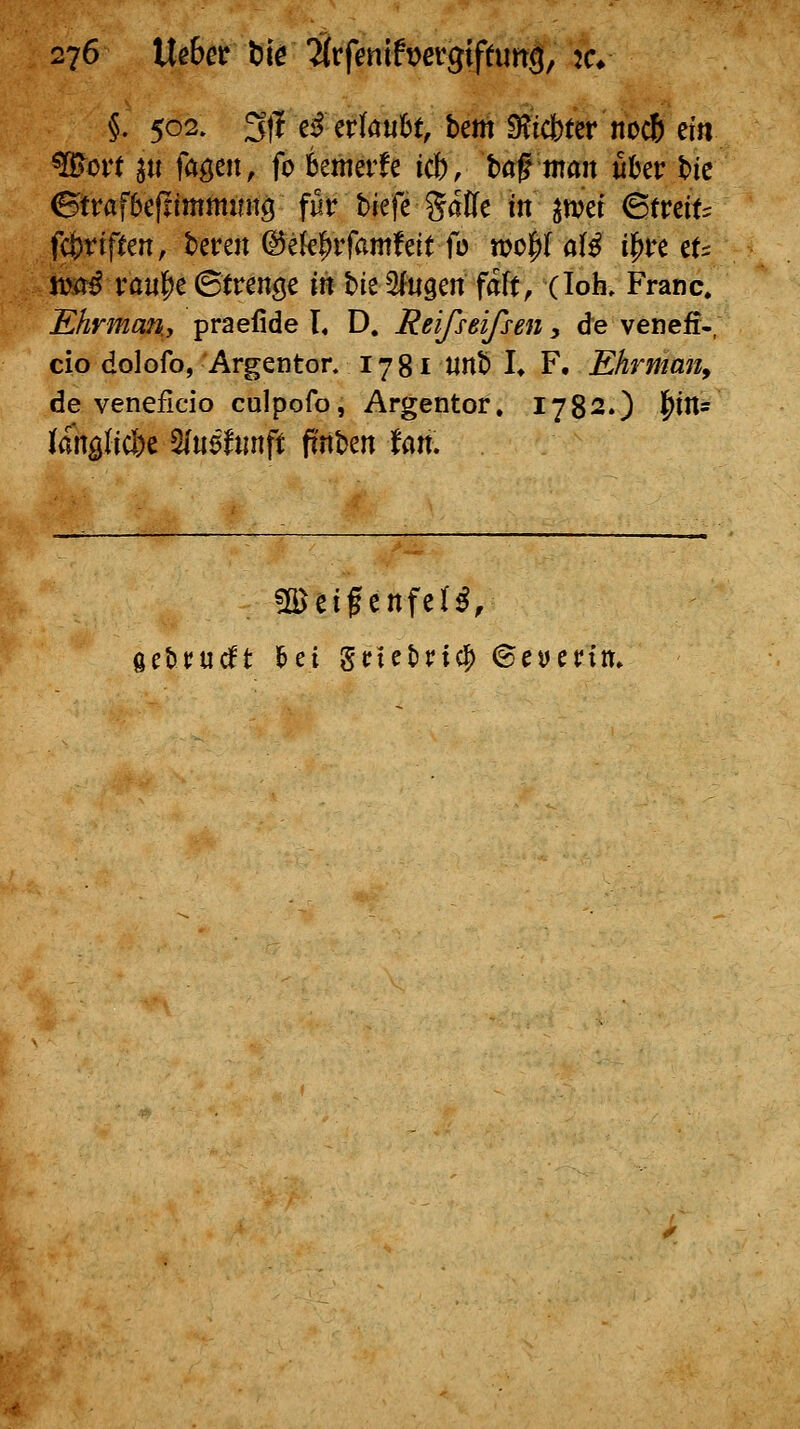 §. 502. 3|1 Ci^ erlaubt, Um 9?ict)ter noc6 m ^ovt j« fabelt, fo bemerfe ic6, hafman uUv t>ic ©trafbefiimmintcj für Mefe gaffe m ^n?ei ©tretf:; fc&nfiten, beren ©ek^rfamfeit fo n?o|if af^ il^re et- jua^ rau^e ©trenge in hit ^ftigen faft, (loh, Franc. Ehrman., praefide I. D. Reifseifsen ^ de venefr-, cio dolofo, Argenton 1781 unb !♦ F, Ehrman, de veneilcio culpofo, Argentor. 1782.) |)ins Kanglic&e ^mfmft ft'nten tan. üöeifcnfel^.