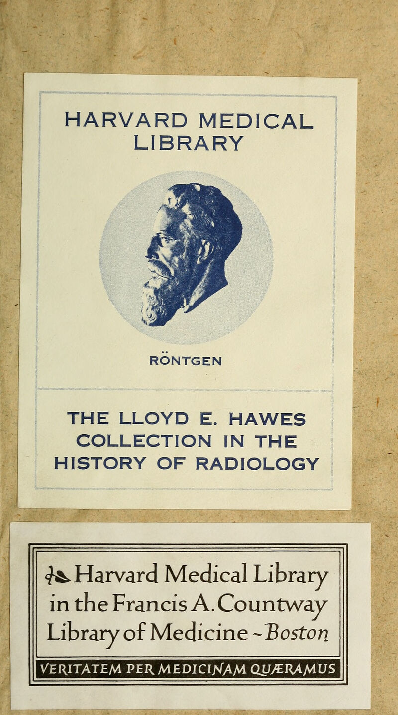 HARVARD MEDICAL LIBRARY RÖNTGEN THE LLOYD E. HAWES COLLECTION IN THE HISTORY OF RADIOLOGY ^Harvard Medical Library in the Francis A. Countway Library of Medicine -Boston VERITATEM PERMEDICIJsfAM QU>€RAMUS