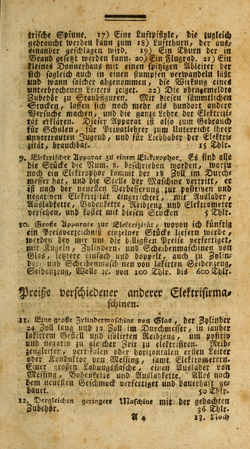 triftöe ©»tmte, 17) €inc £ttft»tfWe/ he fttßlet# gebraucbt tverben faun jum 18) £ufttburtt/ ber au$* einanber öcfd^Ugett n>»r£>. 19^ €in £burn l>ct* itt 35ranb gefegt werben faim. ao)£in Stograb. ai)€i« fleineö £)onnerbatt$ mit «inen fytgtgeti Weiter Der tftd) fogleicb aueb in einen jtumvfen »ertoanbeln fd§t unb t»atm foieber abgenommen/ t>fe Sßirfung eine* nnterbroebenen £eiter$ geiget* 22) £>te obeniemelbte Subebor iu ©taubftguren. Witt hit\tn fdmmtlicbett ^©taelei?/ laffeit fiefr noeb mebr ali bunbort anbete 93erfuc6e mad>eti, tttib tue gatue £ebre ber €leftntf* tf* eiHaren. £)iefer 2lp#arat itf alfo «um ©ebrauety für ©cöulen / für $iivatlebrer $um Unterriebt ibm anvertrauten 3ugenb/ mib für £tebbaber ber €yrru 3ttdt/ brawcb&ar. 1% $bir* % i£l«Fcrifd>«v 21ppflfat 511 einem JEle^ropfyor. €$ ftfib ölte bie ©tuefe bie 9him.-8. betrieben tvorbett/ tvonu web ein €leftrw&w. fommt Der 18 £ott im £ttreb* mefferbat/ tiKt> Die ©rette ber Qttaftöwe vertritt/ es ift nacb ber ueticften fBerbefferung w pofitiven unt> negativen gUfnwtat einqencbtet/ Jmt 2(uölaber/ StuöUbf ette, asobettfette, gftibjewa nnb <£leftrottete* verleben/ «nb foftet mit Hefen ©tu eleu s £blr» 10. (Bto^e 2ippdr«fe 3Ur iglest ri3tr<it , tVPVOtt t*C& fünftfo ein q&reitfver$eicrwtji einjelner ©töefe liefern n>a*be, n>erbeu bet) mir um bie bitttgften greife »erfertiget/ uut -Äugeln, 3vl*n&«fn* nitö ©ebeibenmafebinen von ©la$, leitete einfacb'uttb bopydt, aweb $tt gvltn* |er< ttnb ©ctKibeumafd) neu von laFirten ©eibenjeug, ©eibenjettfl/ SB3oUe h1. von 100 Stblr. bi$ 600 £blr. ?Preijie Derfc&tebener :anbmr. (SfeFtriffrma* feinen. ... Jl. ffiiite grofje $yHnbcftti affine »eti <5las , &et $ylitl$)W a4.-3«U lß«g «qö 12 goll im £>urcbmeffer / in tauber laftttem ®f|UU unb tfoiirten SUibjeua, um jwfftiu «nb negativ $u gle cber geit ju eleftrifiren. SJtei&* aeugletter, »ertfalen ob*r borisentalcn erfreu £eitec ßUt ÄcnDufter von 3Äeffing, famt Clefrrometern. €fncr großen £abung^afcbe / euren SlutflaDer co« 5Ke!*ft«g / 93obertfeue mtb Sfu^latfette. ' StUeö nac& bem neueren ©efebmaef verfertiget unb batierbaft ge/ bauet. so &b!r. 12. T>tv$Uidm sevinsere tITafdjine mit ber ßebacbtCtt Subeber. 36 Sblr. ^ 4 13. tf*»#