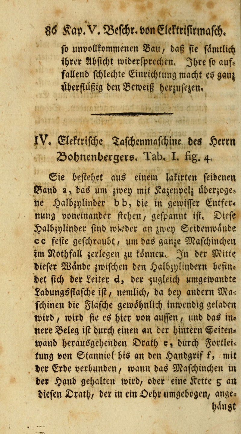 8ö Äa^V#?8ef*M)öttgW(t{f[rmaf** fo tm&otffommenett %>au, bog fte fclmtlic^ tytet $bftcf;t tMberfprecfyen, 3()te fo auf? fatfenb fcfylecfyte <gtntf$tlttrg macfyt e$ gauj tffcerßufi0 beu Sejpeig &erjufe$e«, ,1 .. ,1 IMI« IV* CEteftrifcfc Sßfcfoenmafcfritte fces £erm 23otmenlwgere, Tab, I. fig. 4. ©ie beftefyt auß einem Jafttten fetbeneu ffianb a, ba^ um $n?et) mit Sa jenpelj übetjocje* «e £an>$9linbe£ bb, tie in getviffer Sntfer« tittttö t>onemattbet: ffe&ett/ 0efpamit iff, £>i.efe ^alb^lmbet fmb tt)kber an jtpep ©etbewänbe cc feffe sefcfysaybt/ um ba£ ganje Stfafdjmdjett im 9?otljfatf ^erlegen j« fontte», 3« btt SRittt liefet SBdttbe $n>ifd)ett ben #alp$t;im&e$n Ufixu Jbet pd) ber Jettes d, ber ^ugleicfy umgeteanbte $abutt$$flaf#e tff/ nemlidj/ ba.&ep afftertt3Ra< feinen bie glafd?e gewo&nttd? intvenbtcj gelaben tvitb 1 witb fte eß %\et t>on auffett / unb ba$ in« itere S5eieg iff bucc^ einen «n ber ^intern Reiten« tpanb f)erau3ge[;enben ©raff) e* burc^ gorrtei* tun$ »Ott Stanniol fctö an ben #anb$rif f, mit $et <£rbe tjesbimbett/ n?ann ba£ €SÄafc^incf;en in let £anb galten tvirb/ ober eine Rette 5 att liefen 2>sa% benttemöe^umflte&ogen, ange* ^dujt