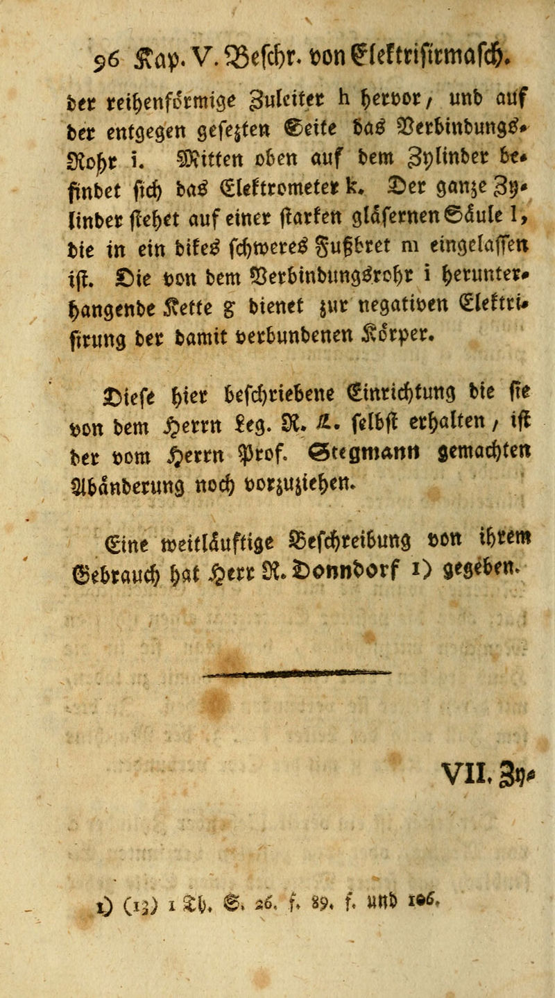 s>6 £ap. V. 525efcbr. t>on £(ef triftrmafd). $tt reifenförmige guleitet h f>emr/ unb auf bet entgegen gefegten ®erte ba^ &et*mbung&» SRoj^r i. SRittett oben auf bem 3plmbet bu fmbet ftd) ba^ (Slttttmtttt k, £>er gan^e 3^ Bitter fle&tt auf einet flarfett gläsernen ©<Sule 1, bie tn ein bife^ fd)ttere$ §u§bret m eingeladen ijf. ßie t>on bem &etbmbtmg£rof)r i herunter* f>angenbe Äette g btenet $ur negativen <£Utttu ftrung ber bamit öerbunbenen SSvptt. ©iefe l)tet betriebene gmricfytmtg bte fte *on bem J&emt Seg. $L £. ffcttft erhalten, ift ber ©om £erm ^3rof. 3«gmantt gemachten Slbdnberung nod) t>o*$ujie&au <£ine tteWäuffige 35efdjtetbung t>on tfcrem ©ebrau# $at £err K. fconnfcorf i) gegebem «MMtfMkM« VII. & t) (13) 1 si>. ©• «f f. 8?. f. »«» »*•