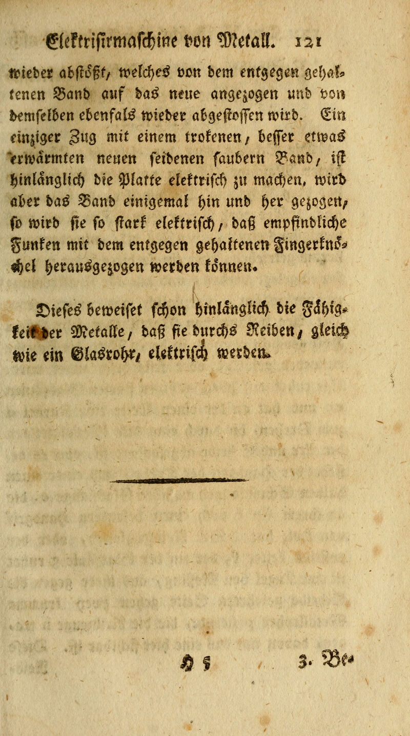 &dtrifTrmafd&ine nn ySlttaU. i%i tmebe* absoff/ tvefc^e^ örnt bem entgegen ge^at fenen £5anb auf ba^ neue angeben unb t>ow fcemfefben e6cnfaC^ tt>ieber öfcaepßjTen wirb. €iti eintet 3^9 n£ einem trofcnen / beffer €tt®a$ erwärmten neuen feibenen faubern &mbf ifl hinlänglich bte platte eleftrifd) $u machen, wirb aber ba$ 5knb einigemal f>in tmb f)er gezögert/ fo wirb fte fo ftatt ddtttfd) f bag empflnbtidje Stinten mit bem entgegen §tfyalttmn §tna,erfn&> 4%z\ ^erau^ge^ogen tottbm tonnen. ©iefe£ hwetftt fc$on hinlänglich hie $&bip fetf*et Metalle/ bag ftetoirc&ä Reiben/ gleich &ie ein ©Ja^ro^/ ebftrif<& werben» 4 S