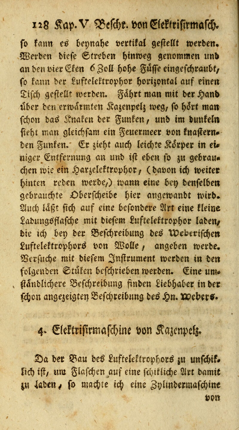 11$ £ap.V %cföt.t>m®tätif\xm<i{<k fo fann etf bepnalje x>ettita{ gefteCft werben. fJBerben tiefe €>treben fjtntt>eg genommen tm& an ben fcier €fen 6 goß f>of>e griffe eingefdjraubt/ fo fann ber £uffelefttop|jor fcorijontal auf einen Stfd) aufteilt werben, gd&rt man mit ter £anb über ben ermfomfen 3va$enpel$ tx>e$/ fo fyött matt fd)on ba£ 6?nafen ber gunfen / utö im bunfelrt ftet)t man gleiritfam ein geuermeer &on fnaf?ern# l>en gimfen. €r §fc&t auc^ leichte .föiSrper in ei* tugerEntfernung an unt> ijl eben fo ju gebrau« djen tote ein J?ar$eleftropl)or/ (ba&on icf) leitet hinten reben toerbe,) n?ann eine bet) benfelbeti §ebtau$)te ;öberfd)eibe t>ter angetoanbt nnto» fand) la$t ftcr) auf eine befcnbete to eine Heine $abuns$flafd?e mtt biefem Sufteleftrop&or laben# fcie idy bep ber ®efa)retbuna, be£ TDebmfcfyett £ufteleftropt)or$ Don 3$ofte/ angeben toerbe. SSerfud)* mit biefem 3nffrument werben in bert folgenden Stufen betrieben werben. (£ine um* , ßänbltdjere Sefd&ret&ung finben iiebfyahet in ber fflva angejeigten 25efct)rei&una, be$ Jpn. Wzhwl* 4* €(eftriftrmöfcf)mc t>on Äajcnpcfj. Sa ber ^au be£ 2iiffefcfcrop&or$ $u unfc&if# fid) t{?/ «tu glafc^en auf eine fei) tf tiefte 2lrt barmt II! 4aben^ fö machte ty eine 3plwfeermafcftme öon